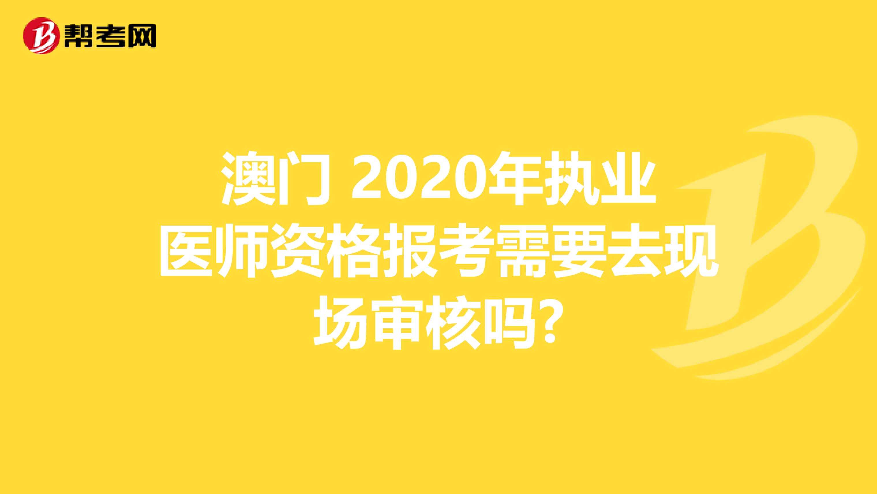 澳門 2020年執業醫師資格報考需要去現場審核嗎?