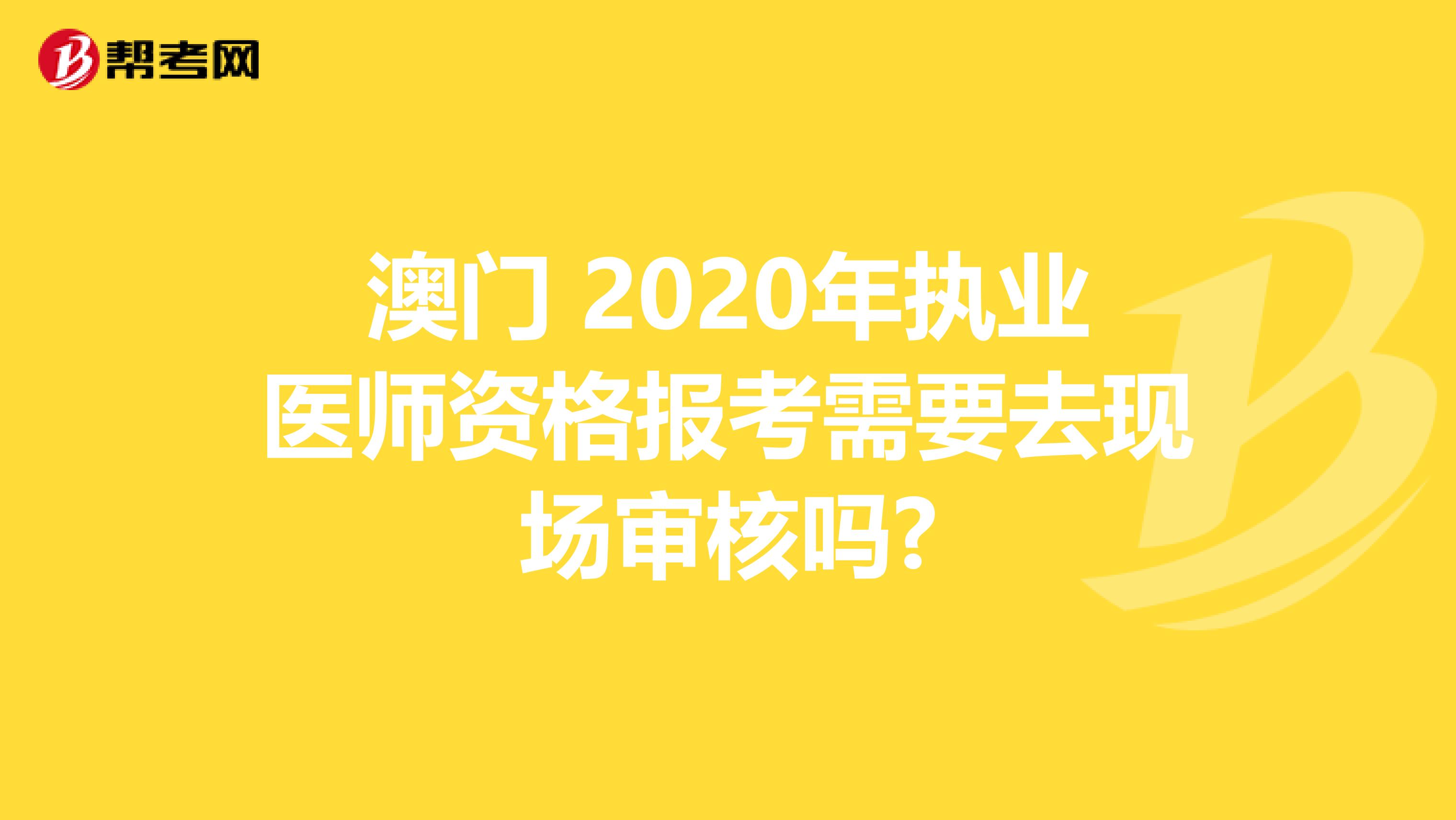 澳门 2020年执业医师资格报考需要去现场审核吗?