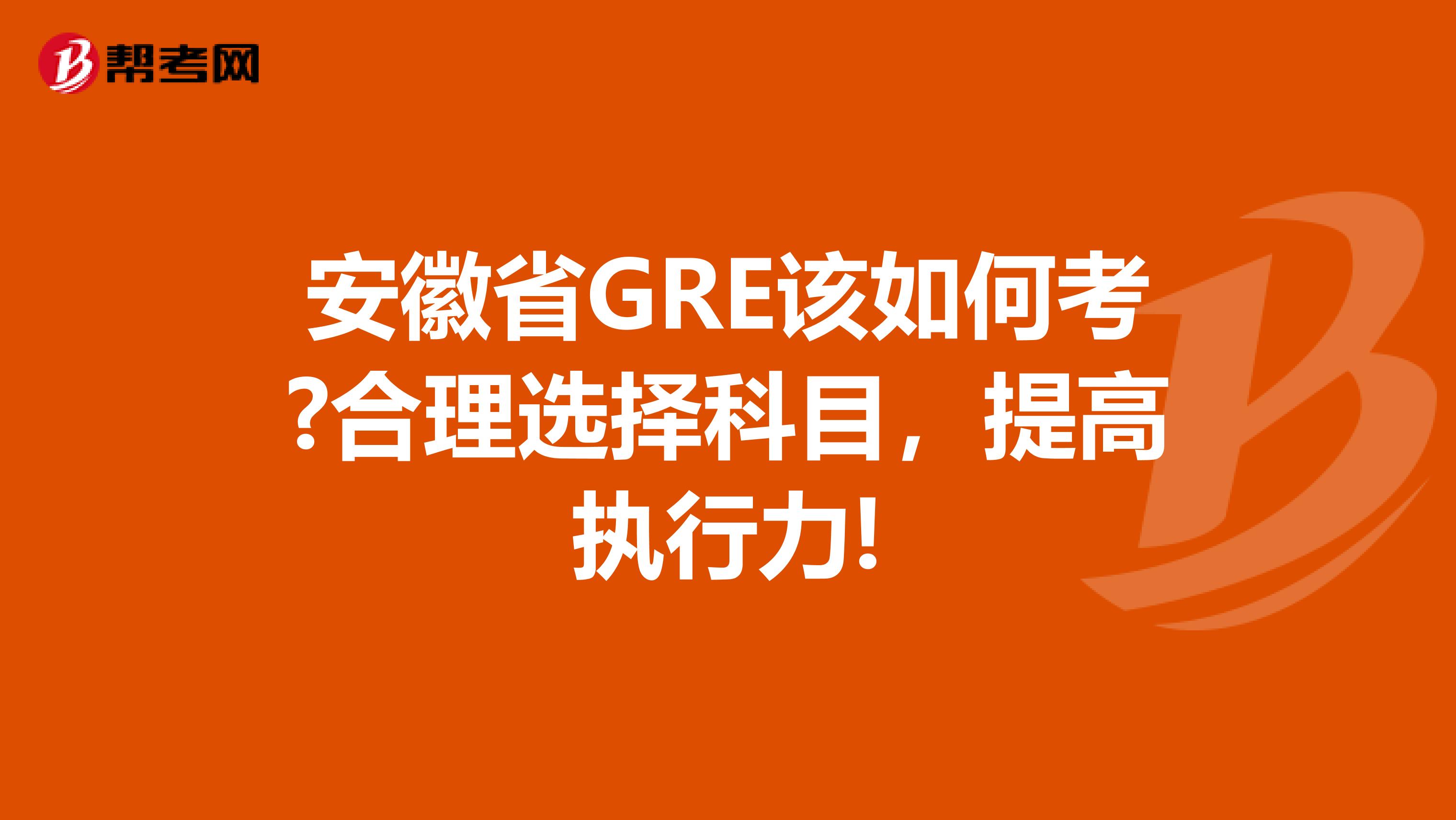 安徽省GRE该如何考?合理选择科目，提高执行力!
