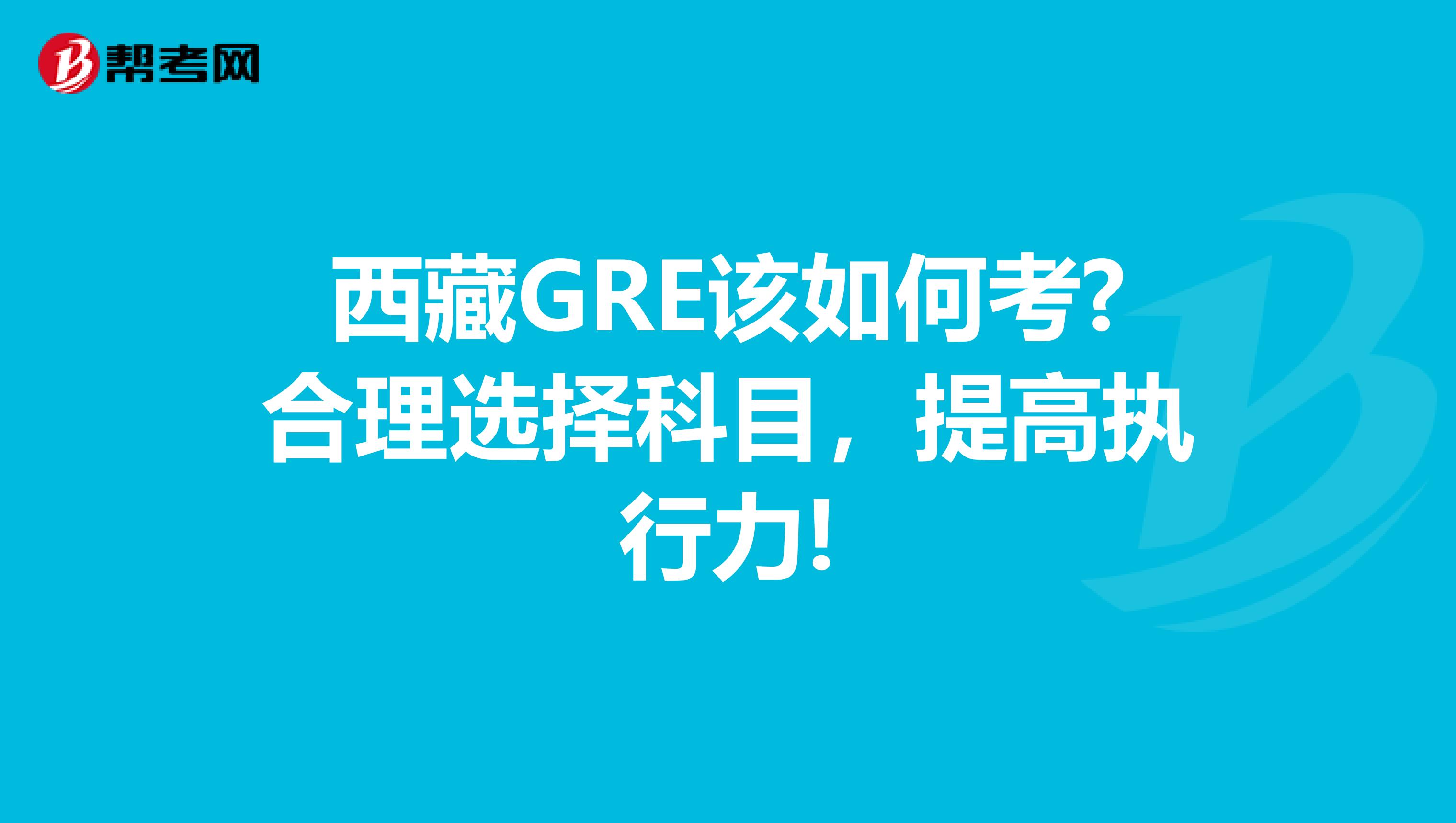 西藏GRE该如何考?合理选择科目，提高执行力!