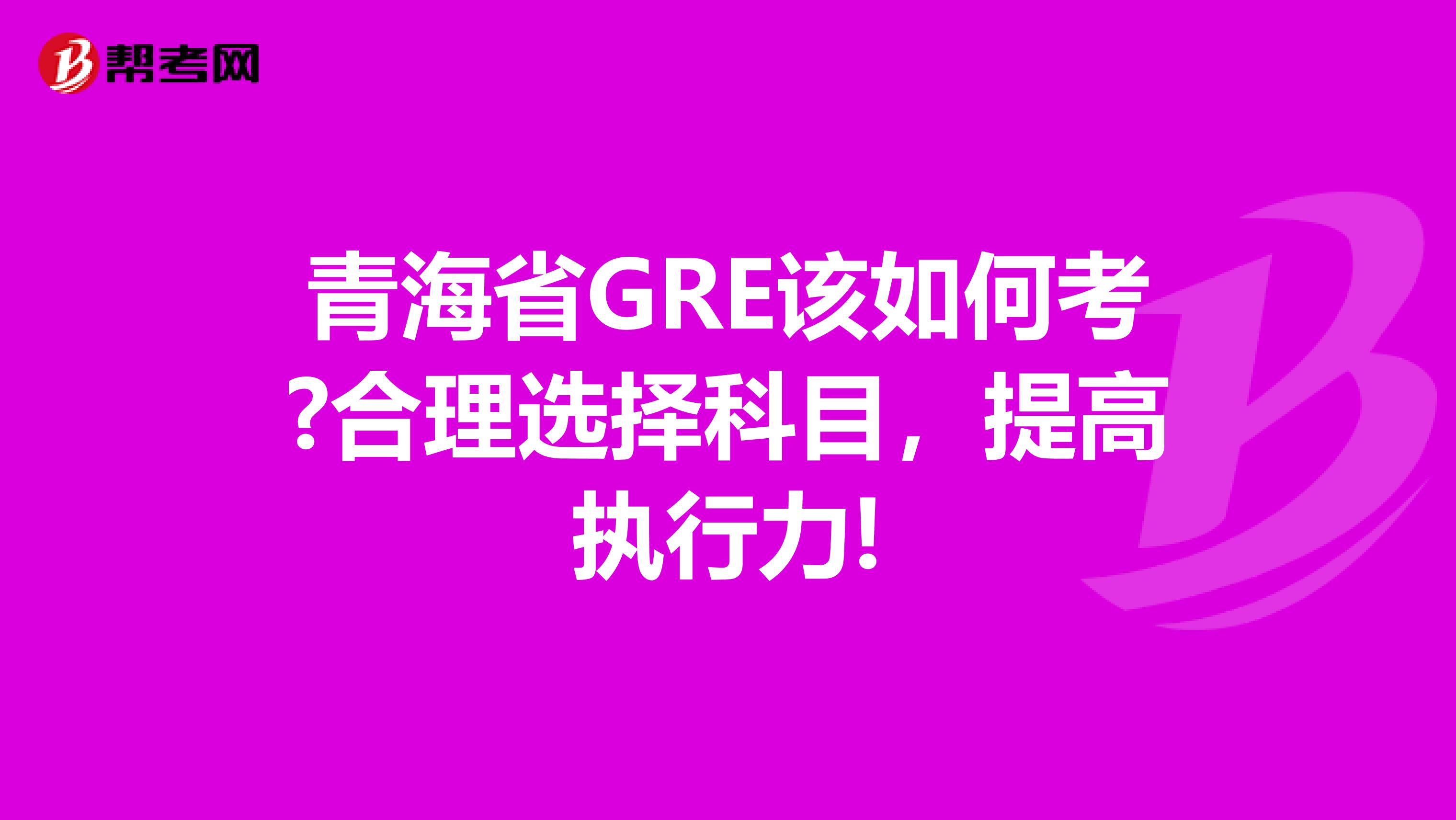 青海省GRE该如何考?合理选择科目，提高执行力!