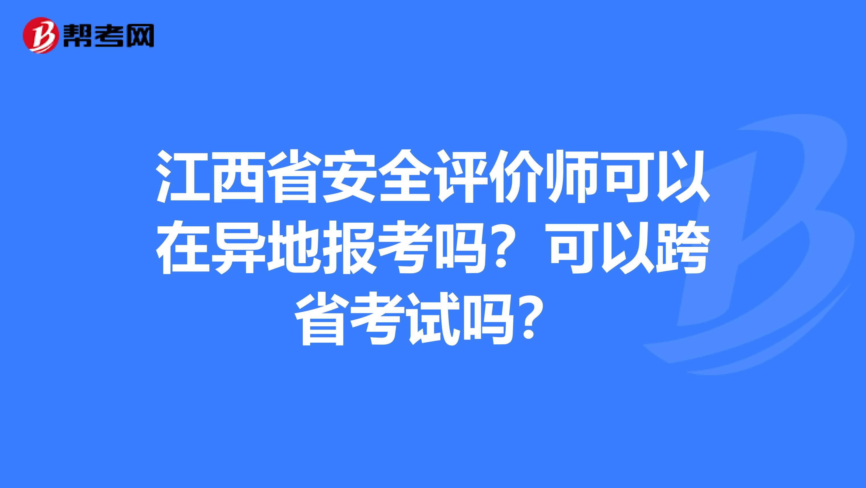 江西省安全评价师可以在异地报考吗？可以跨省考试吗？