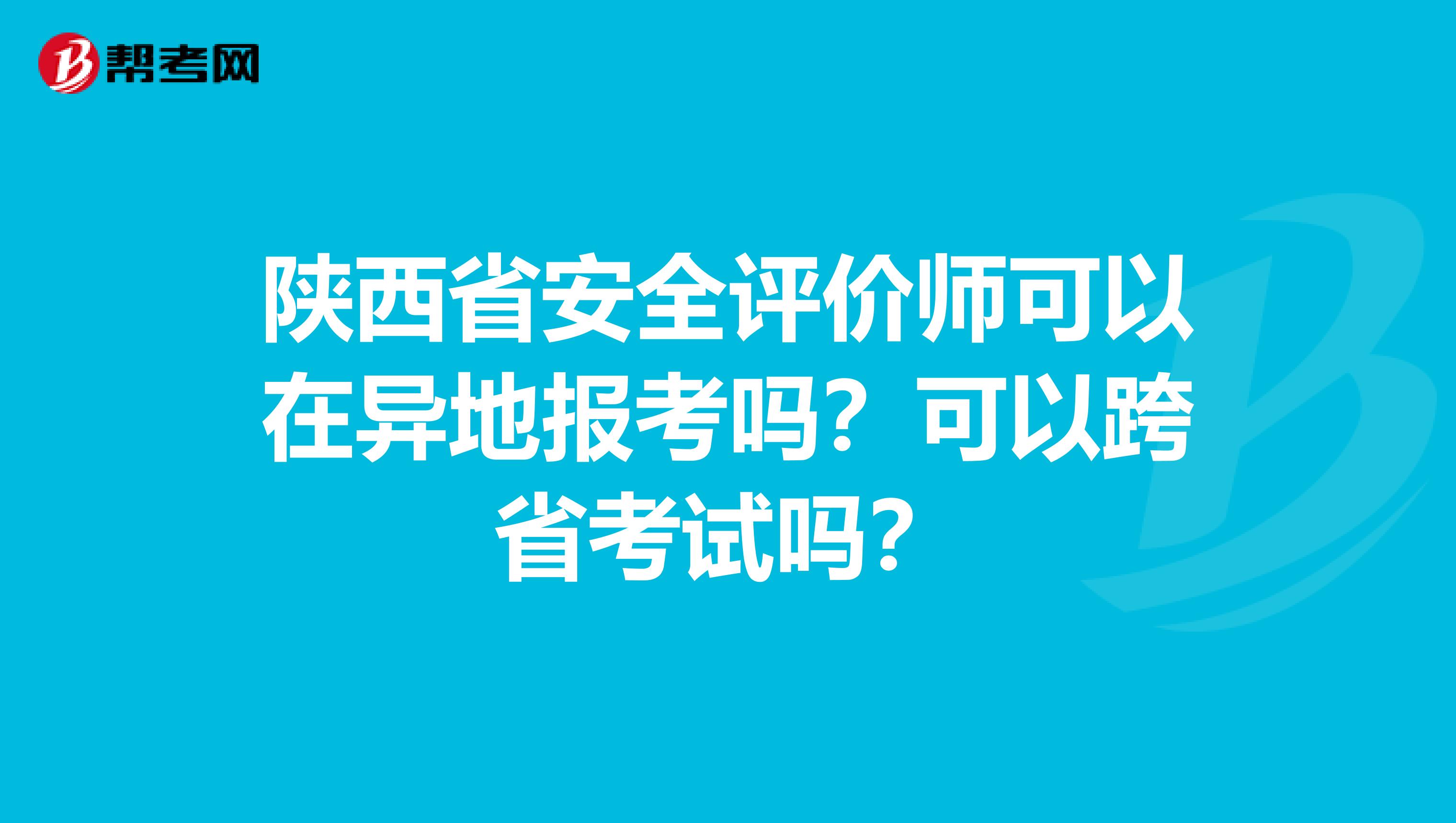 陕西省安全评价师可以在异地报考吗？可以跨省考试吗？