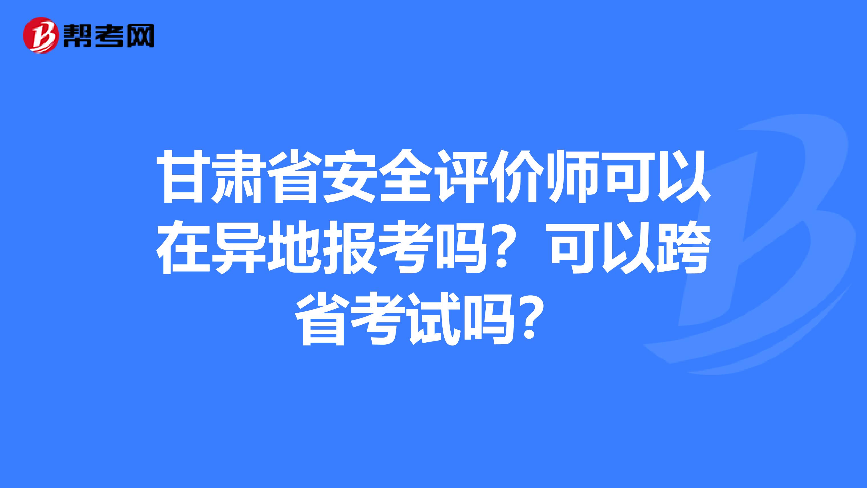 甘肃省安全评价师可以在异地报考吗？可以跨省考试吗？