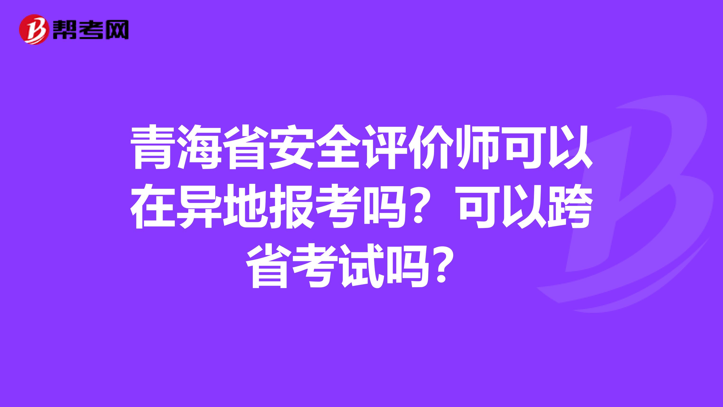 青海省安全评价师可以在异地报考吗？可以跨省考试吗？