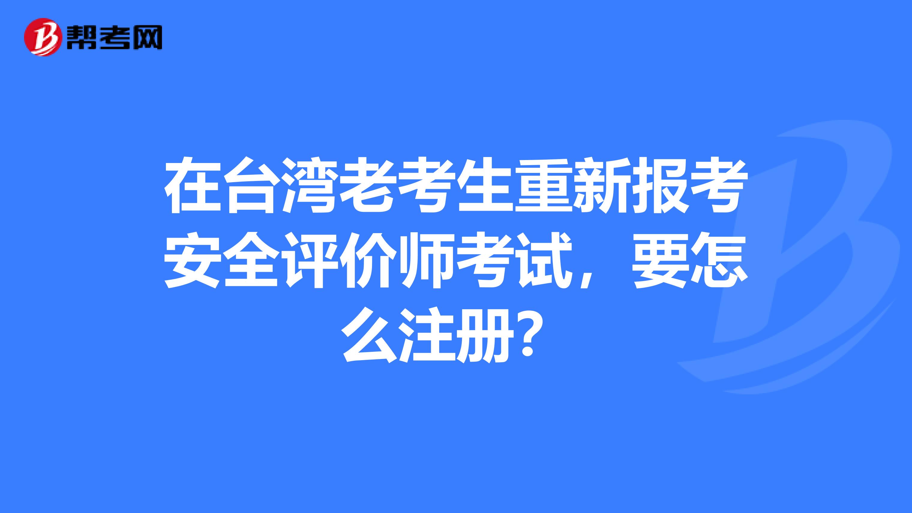 在臺灣老考生重新報考安全評價師考試，要怎么注冊？