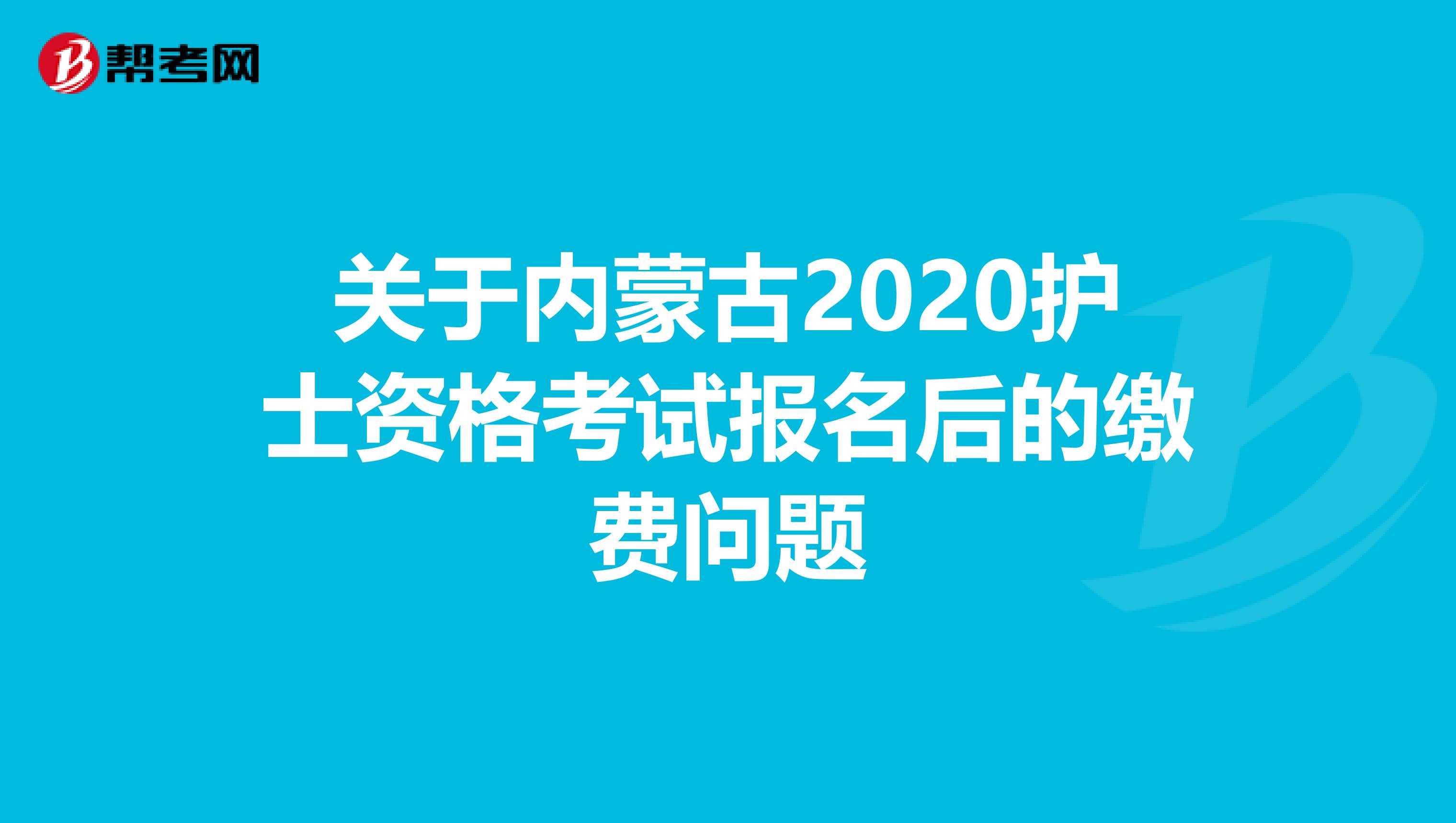 关于内蒙古2020护士资格考试报名后的缴费问题