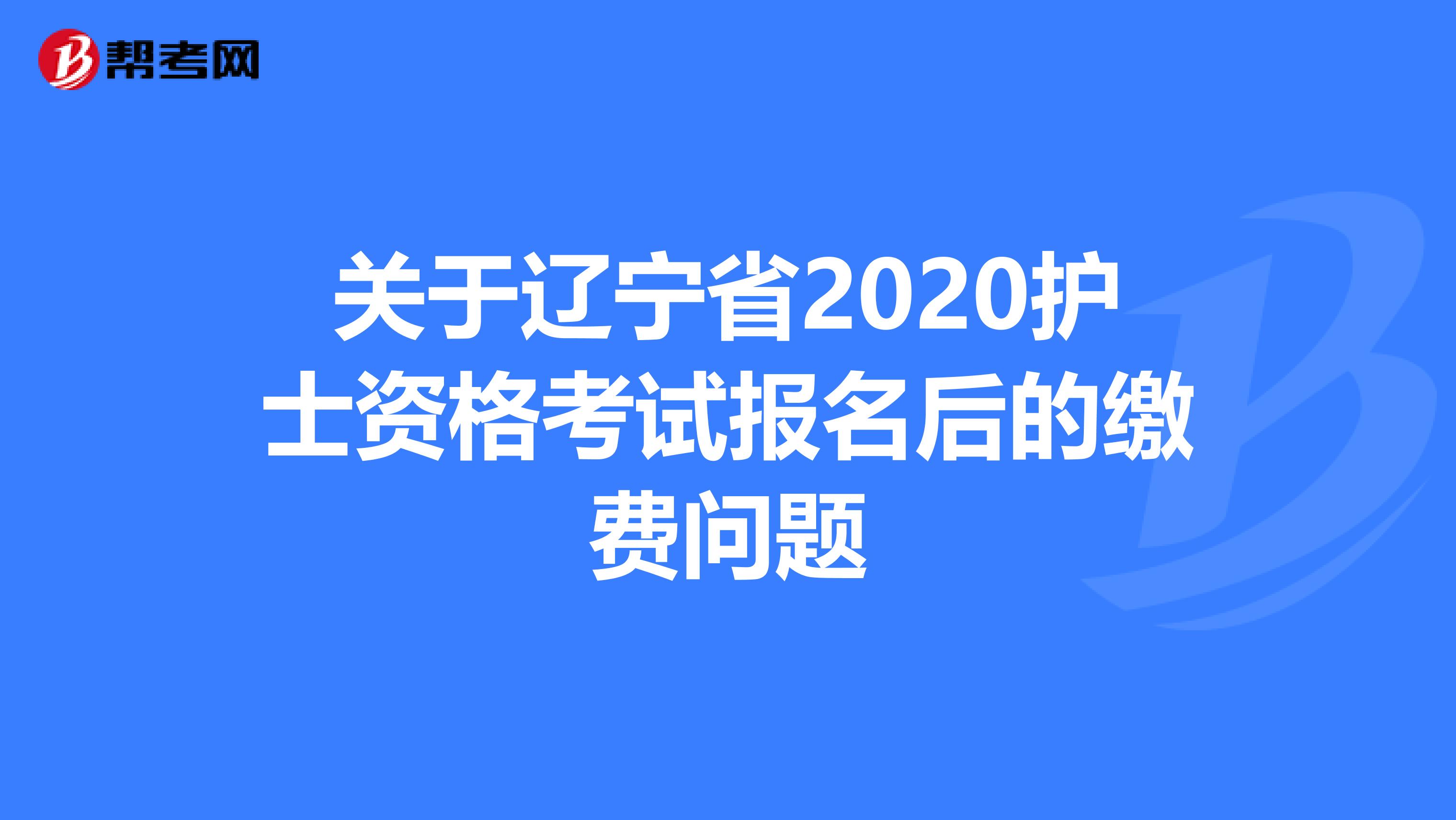 关于辽宁省2020护士资格考试报名后的缴费问题