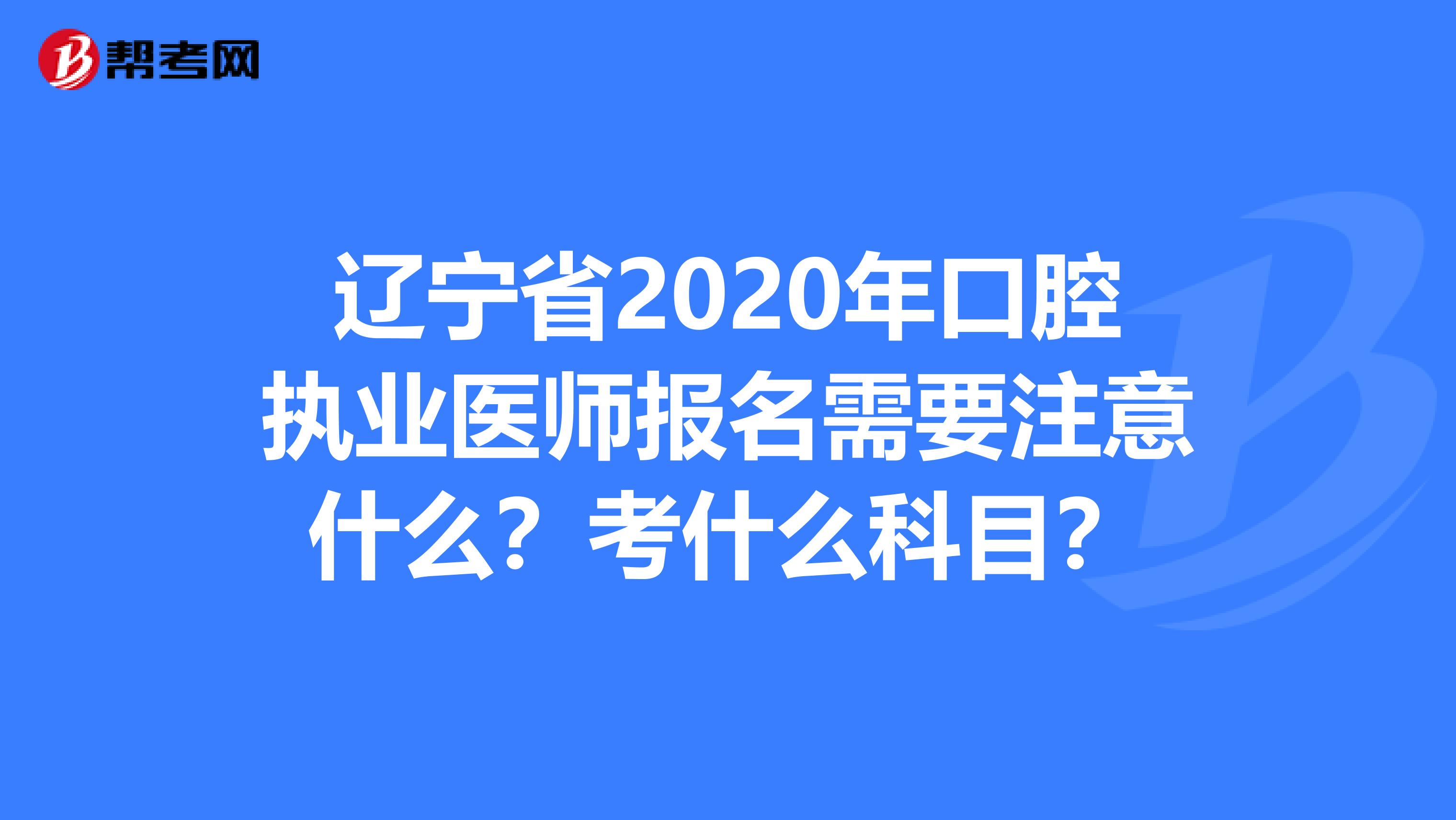 辽宁省2020年口腔执业医师报名需要注意什么？考什么科目？