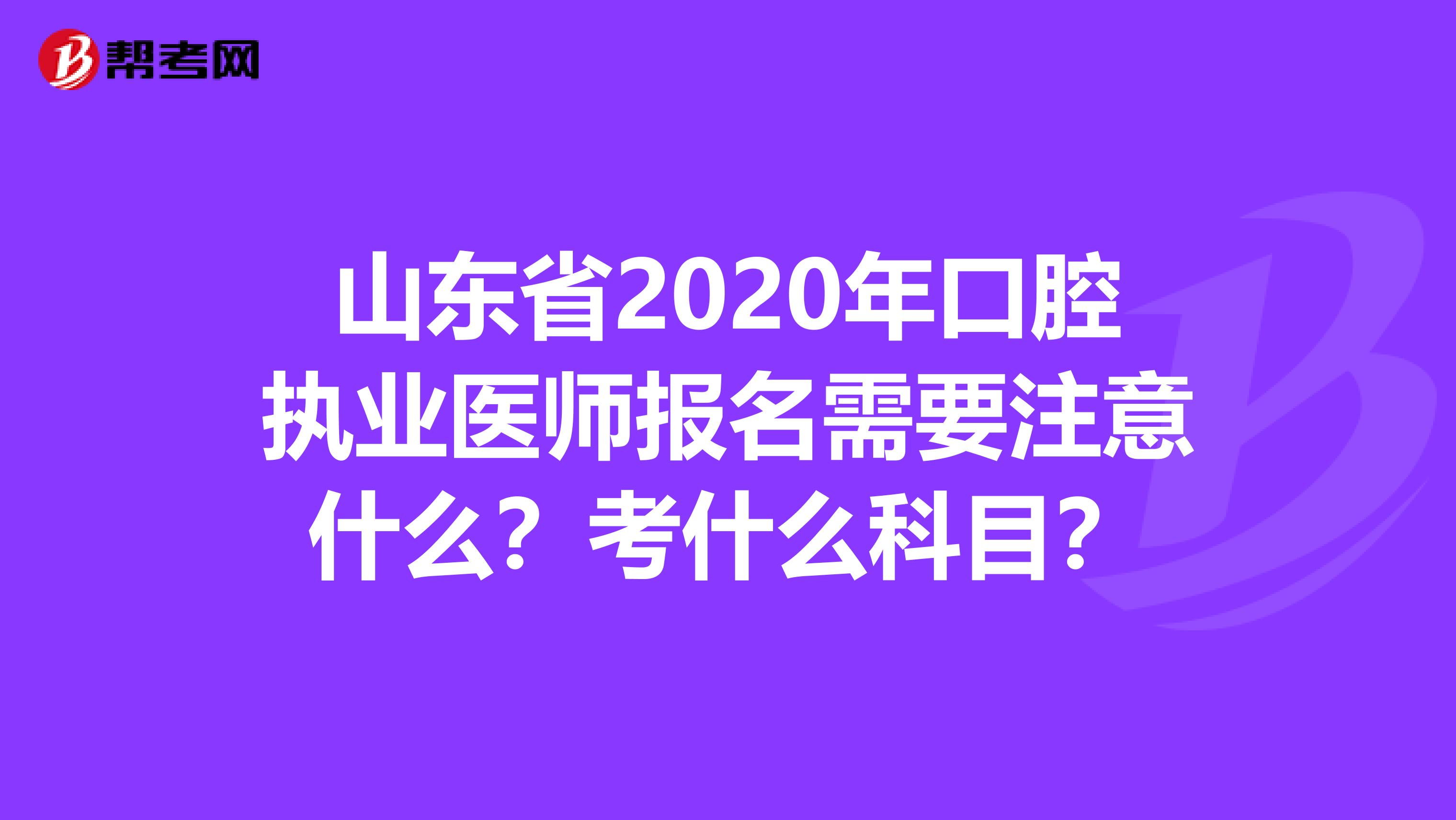 山东省2020年口腔执业医师报名需要注意什么？考什么科目？