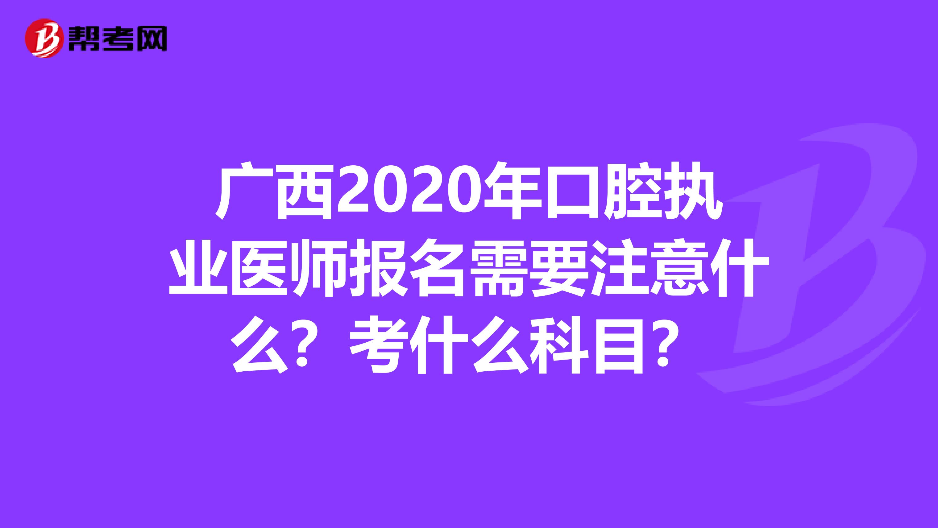 广西2020年口腔执业医师报名需要注意什么？考什么科目？