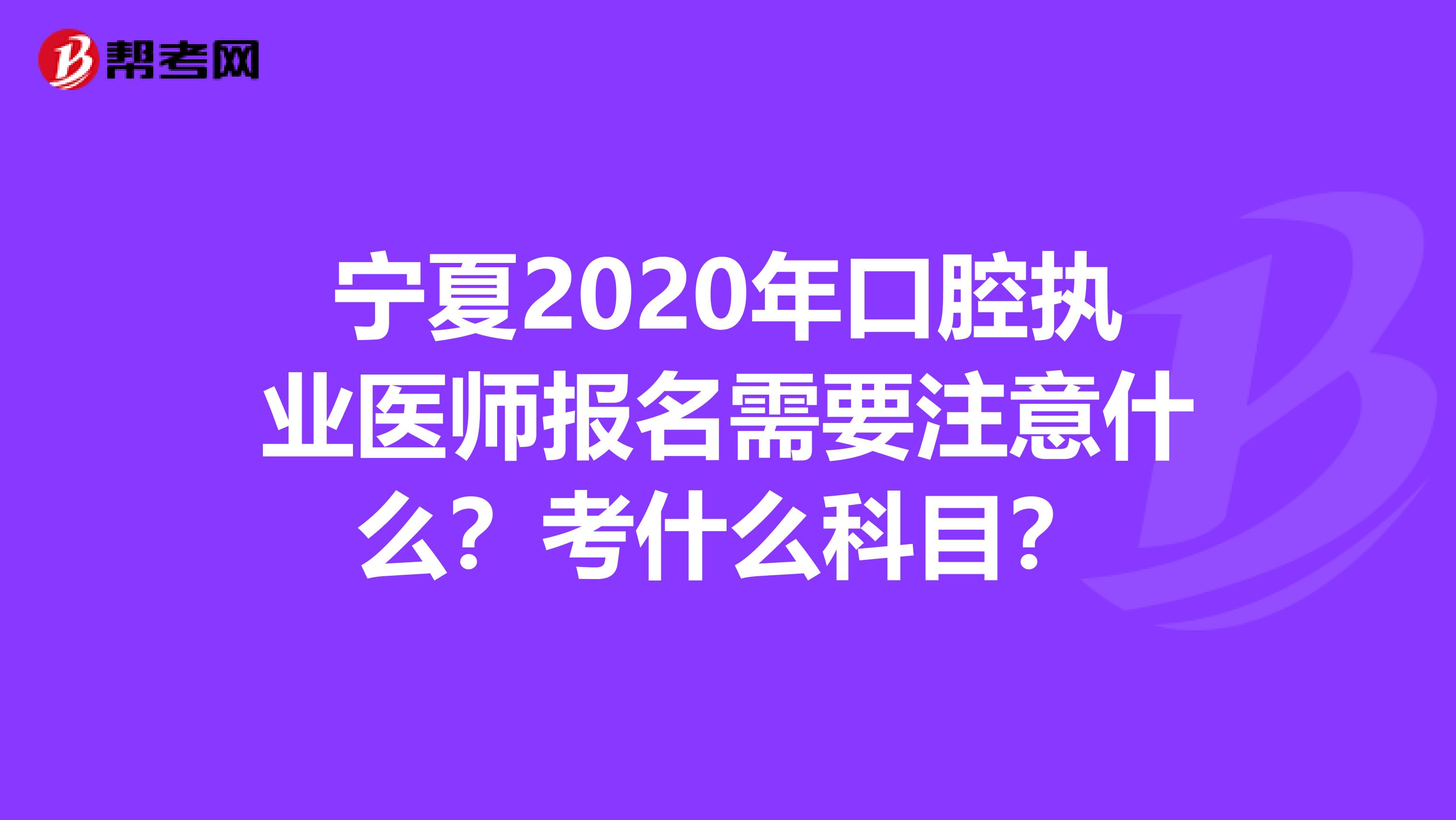 宁夏2020年口腔执业医师报名需要注意什么？考什么科目？
