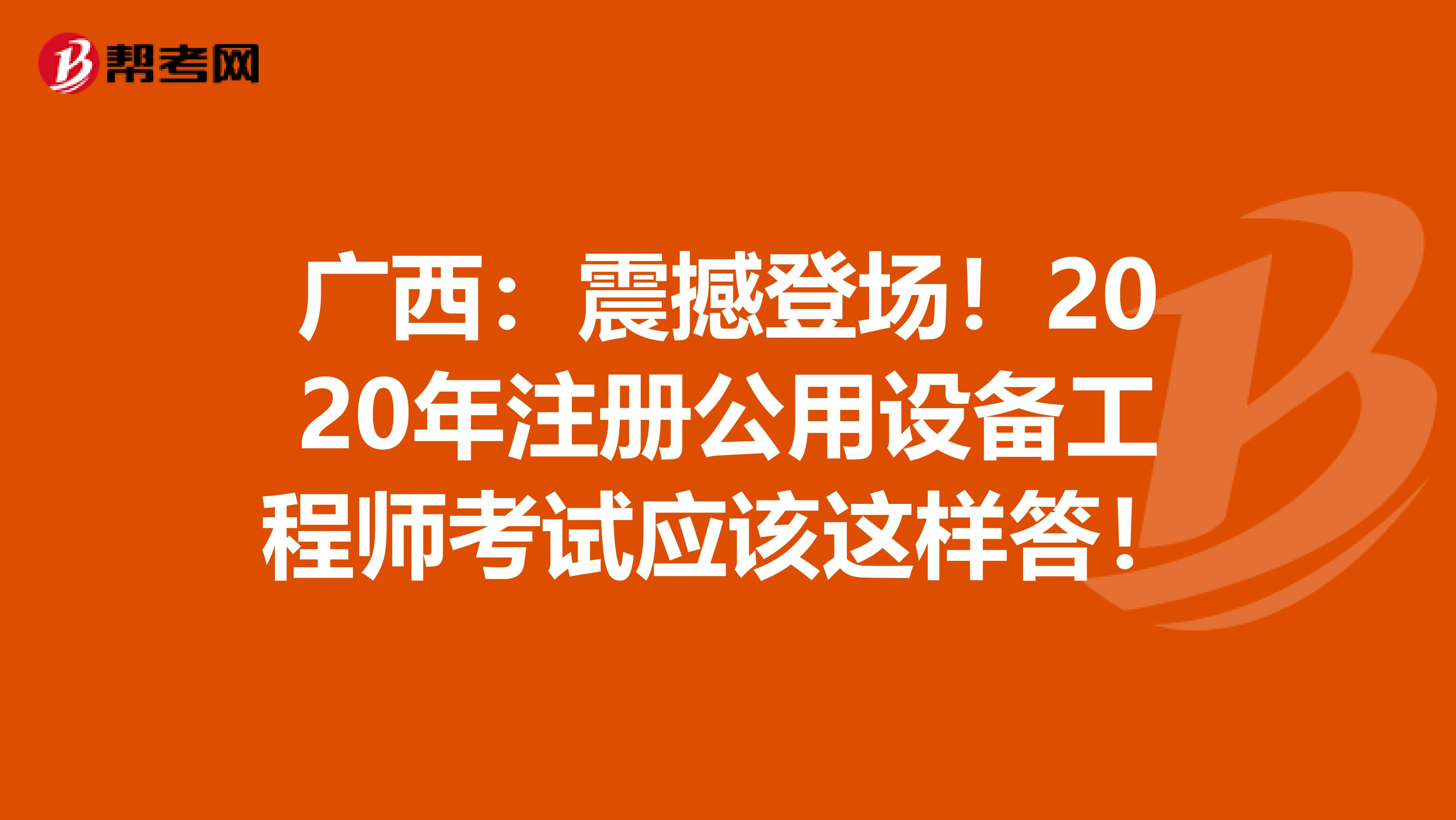 广西：震撼登场！2020年注册公用设备工程师考试应该这样答！