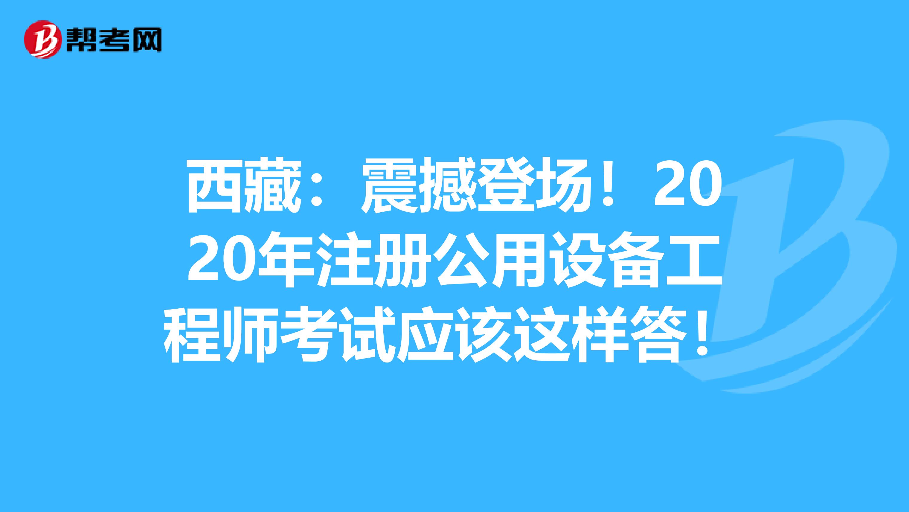 西藏：震撼登场！2020年注册公用设备工程师考试应该这样答！