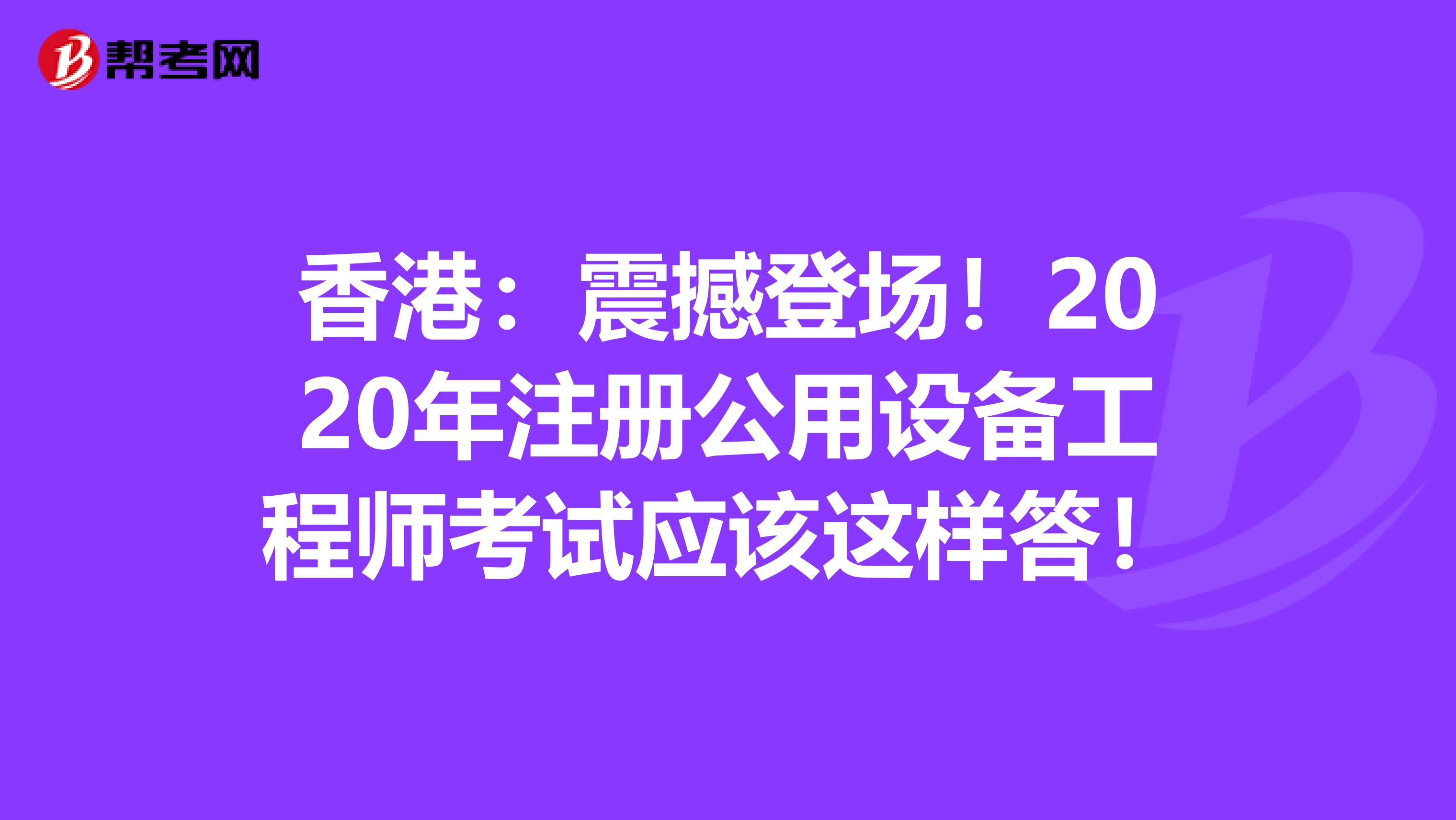 香港：震撼登场！2020年注册公用设备工程师考试应该这样答！