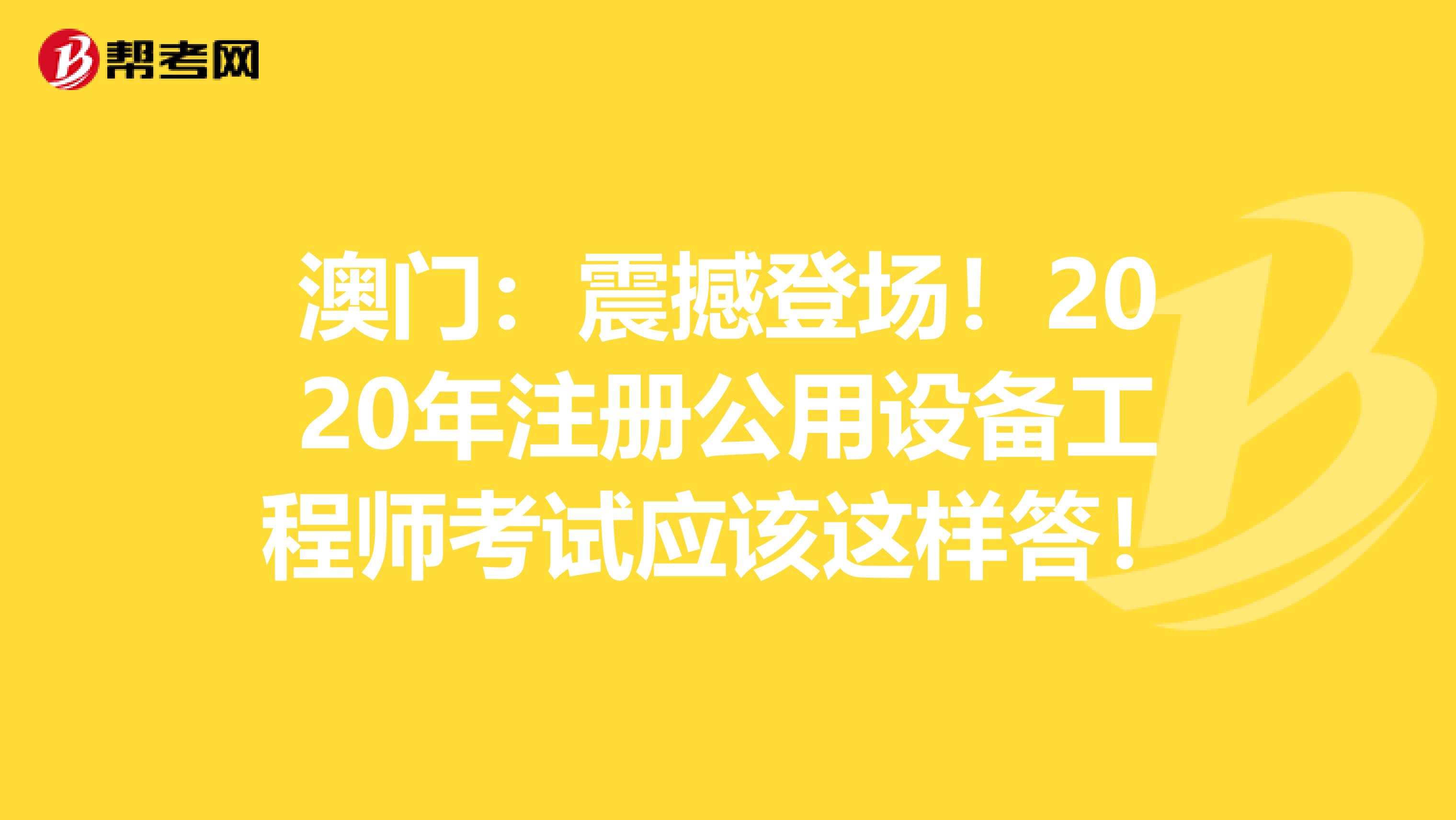 澳门：震撼登场！2020年注册公用设备工程师考试应该这样答！