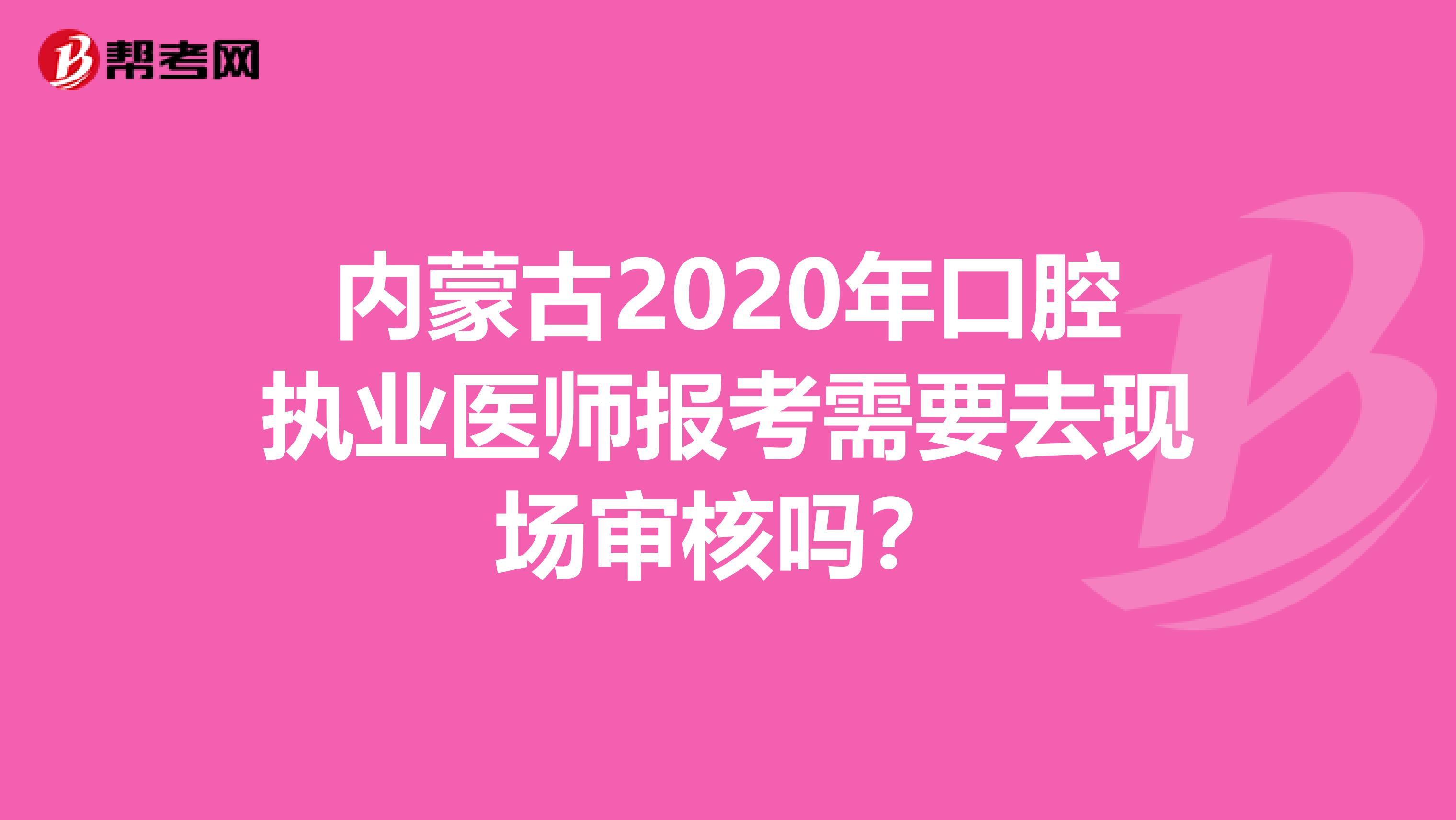 内蒙古2020年口腔执业医师报考需要去现场审核吗？