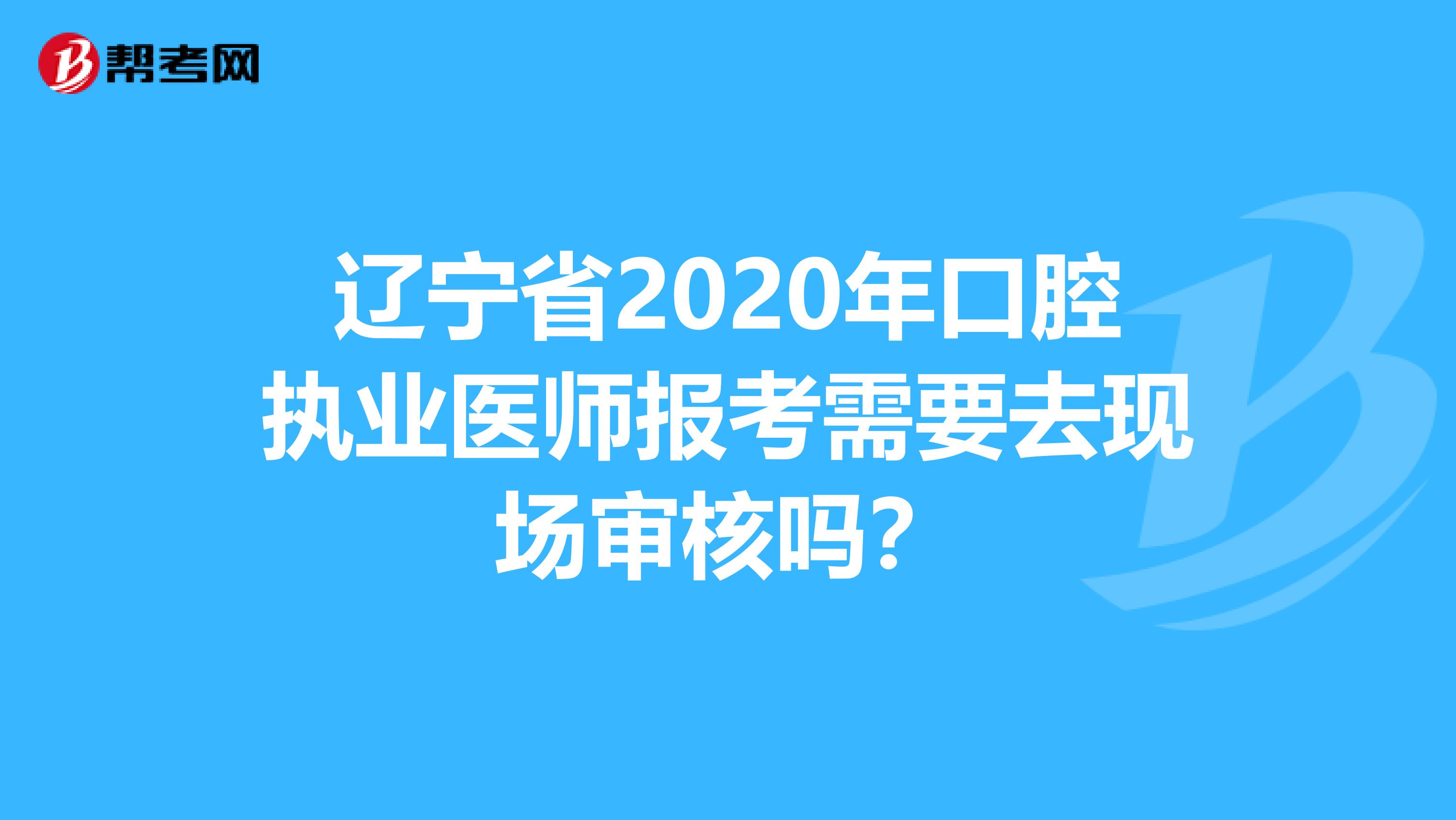 辽宁省2020年口腔执业医师报考需要去现场审核吗？