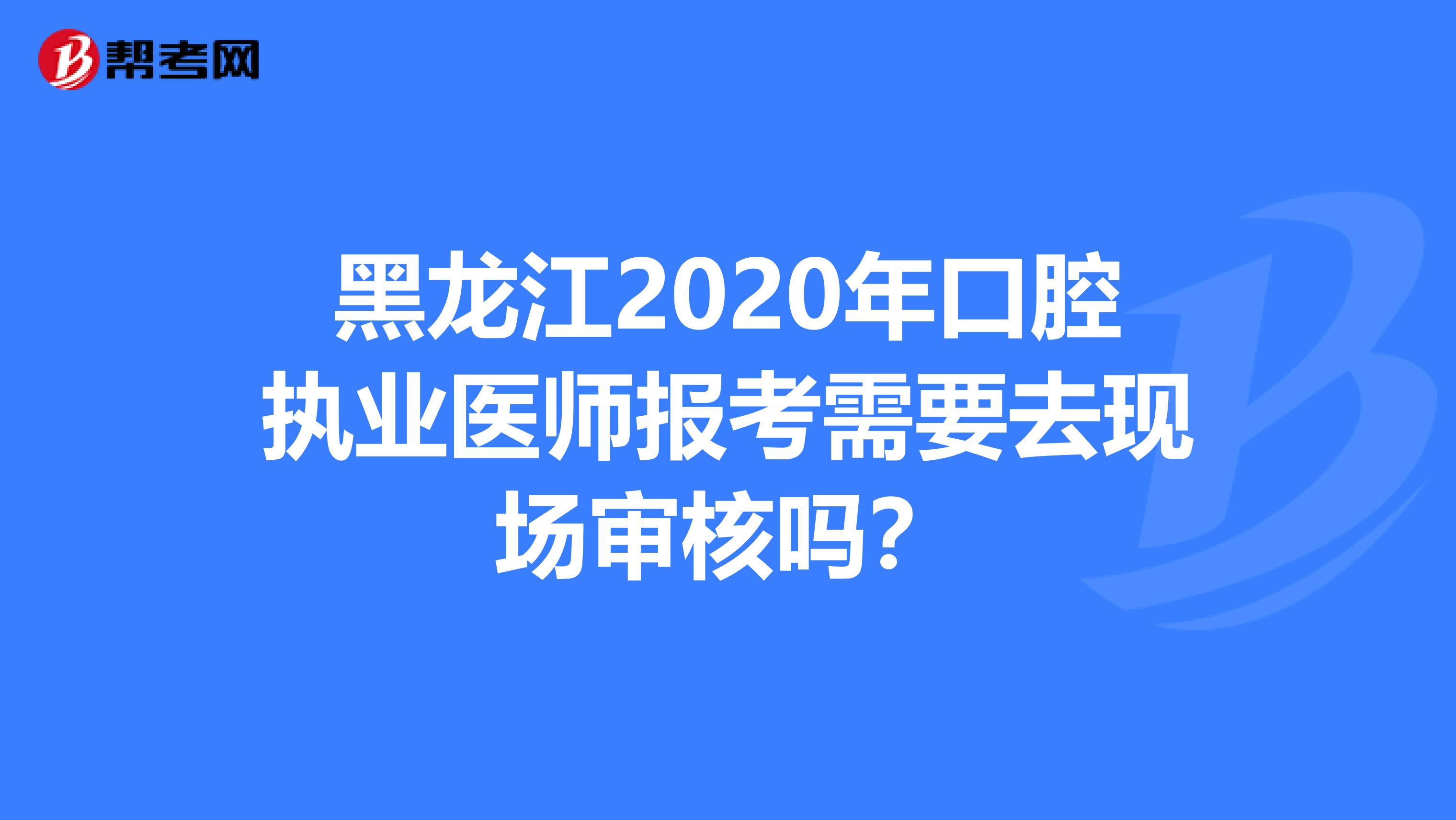 黑龙江2020年口腔执业医师报考需要去现场审核吗？