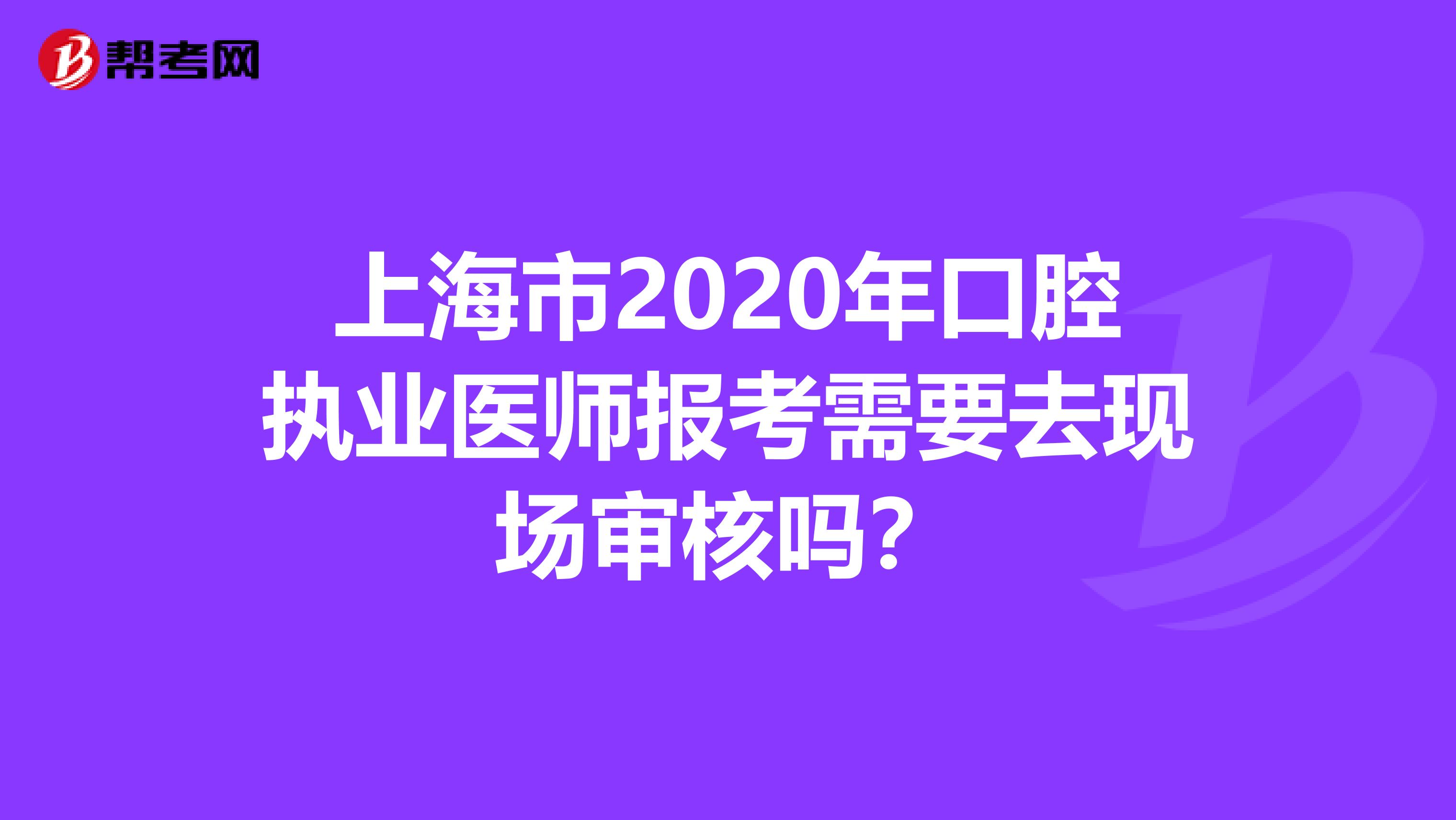 上海市2020年口腔执业医师报考需要去现场审核吗？