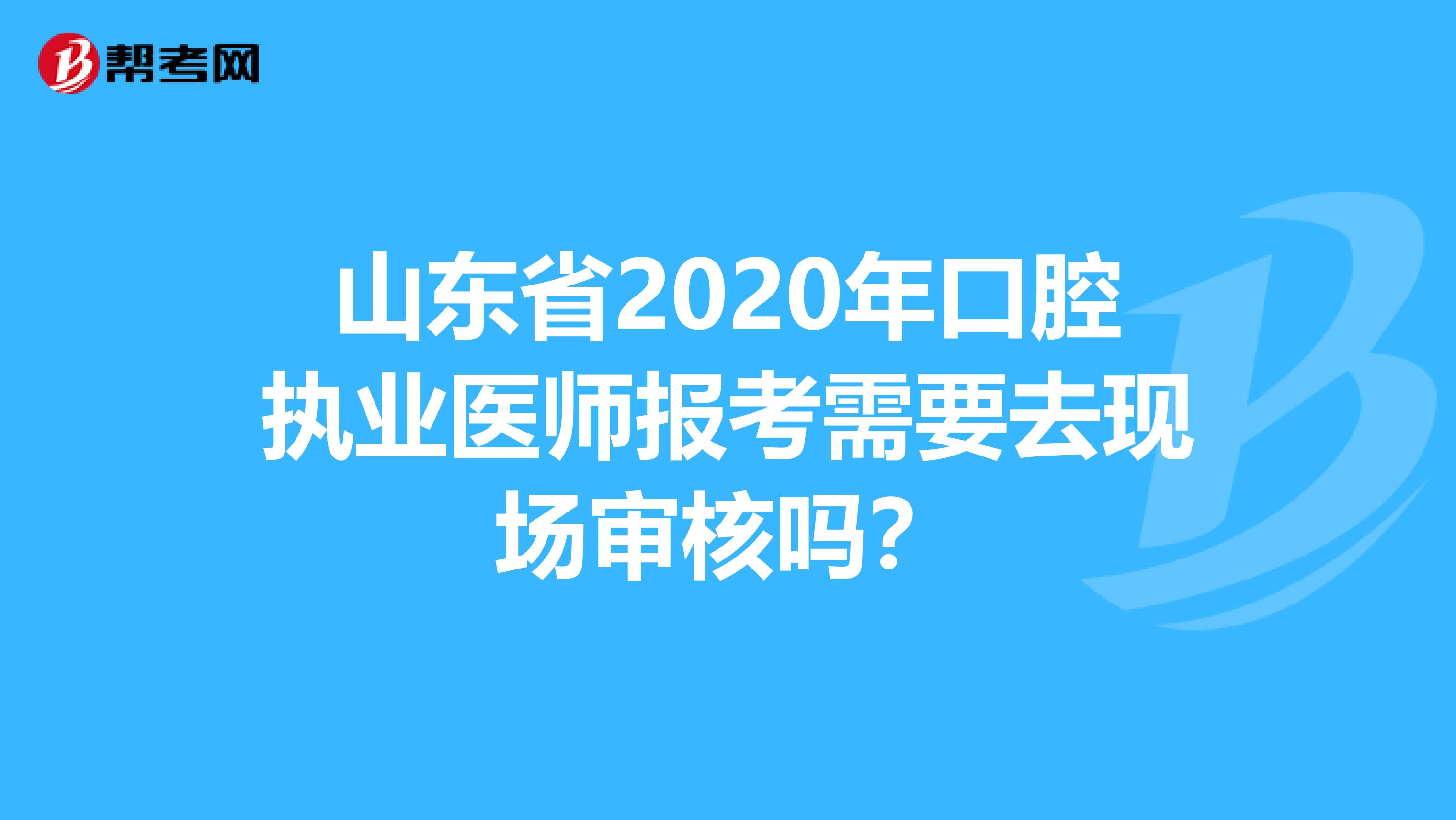山东省2020年口腔执业医师报考需要去现场审核吗？
