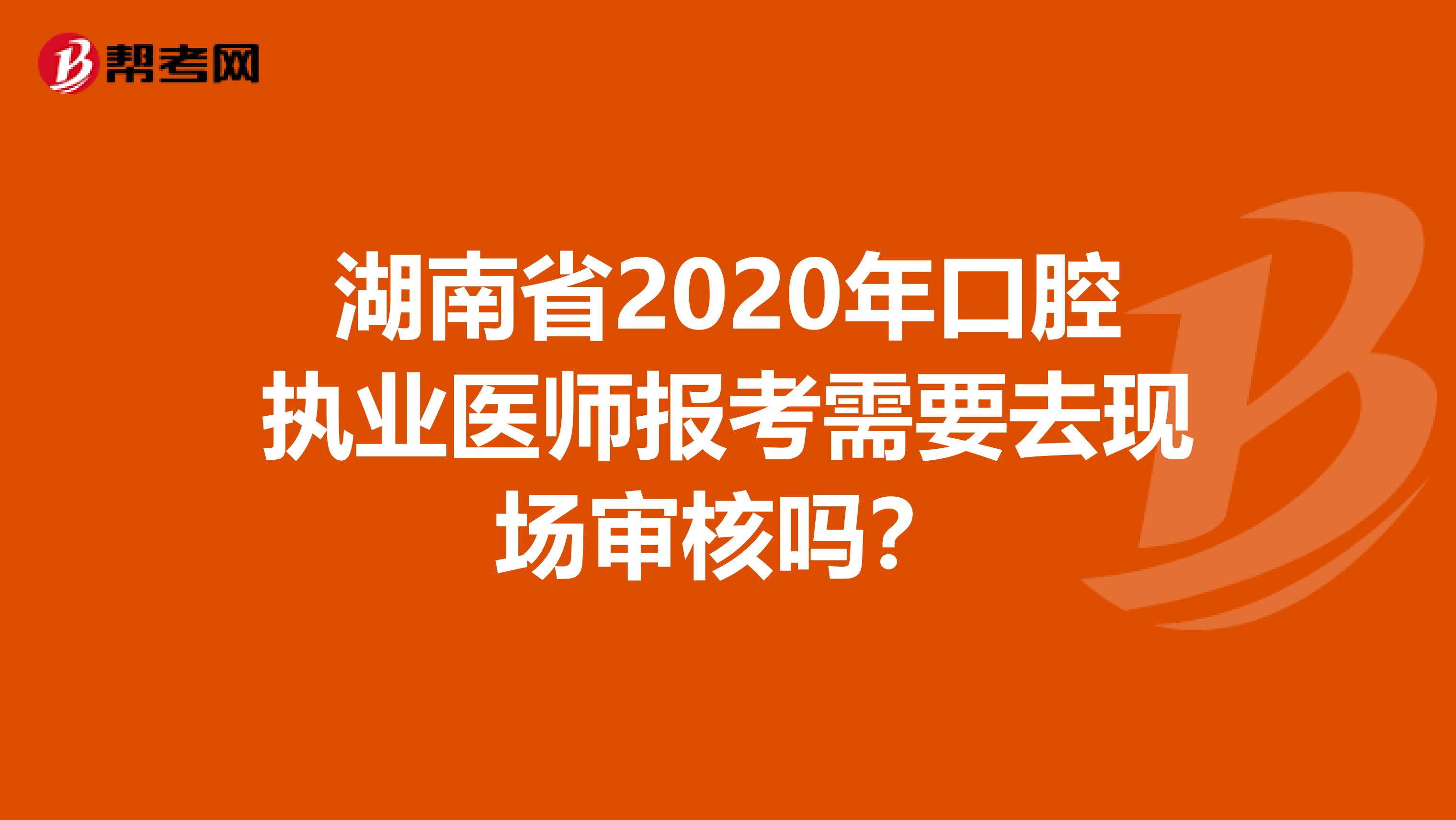 湖南省2020年口腔执业医师报考需要去现场审核吗？