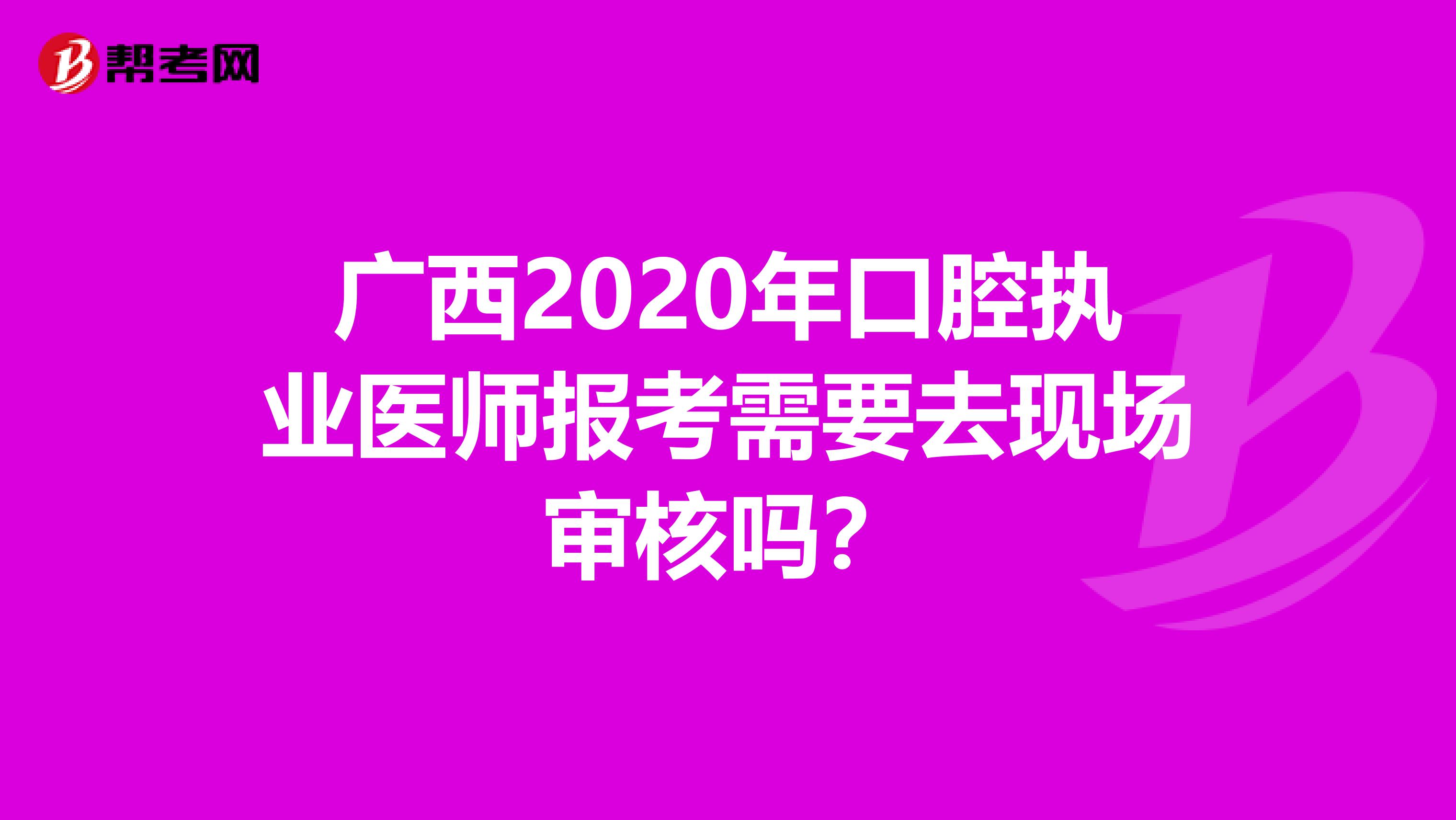 广西2020年口腔执业医师报考需要去现场审核吗？