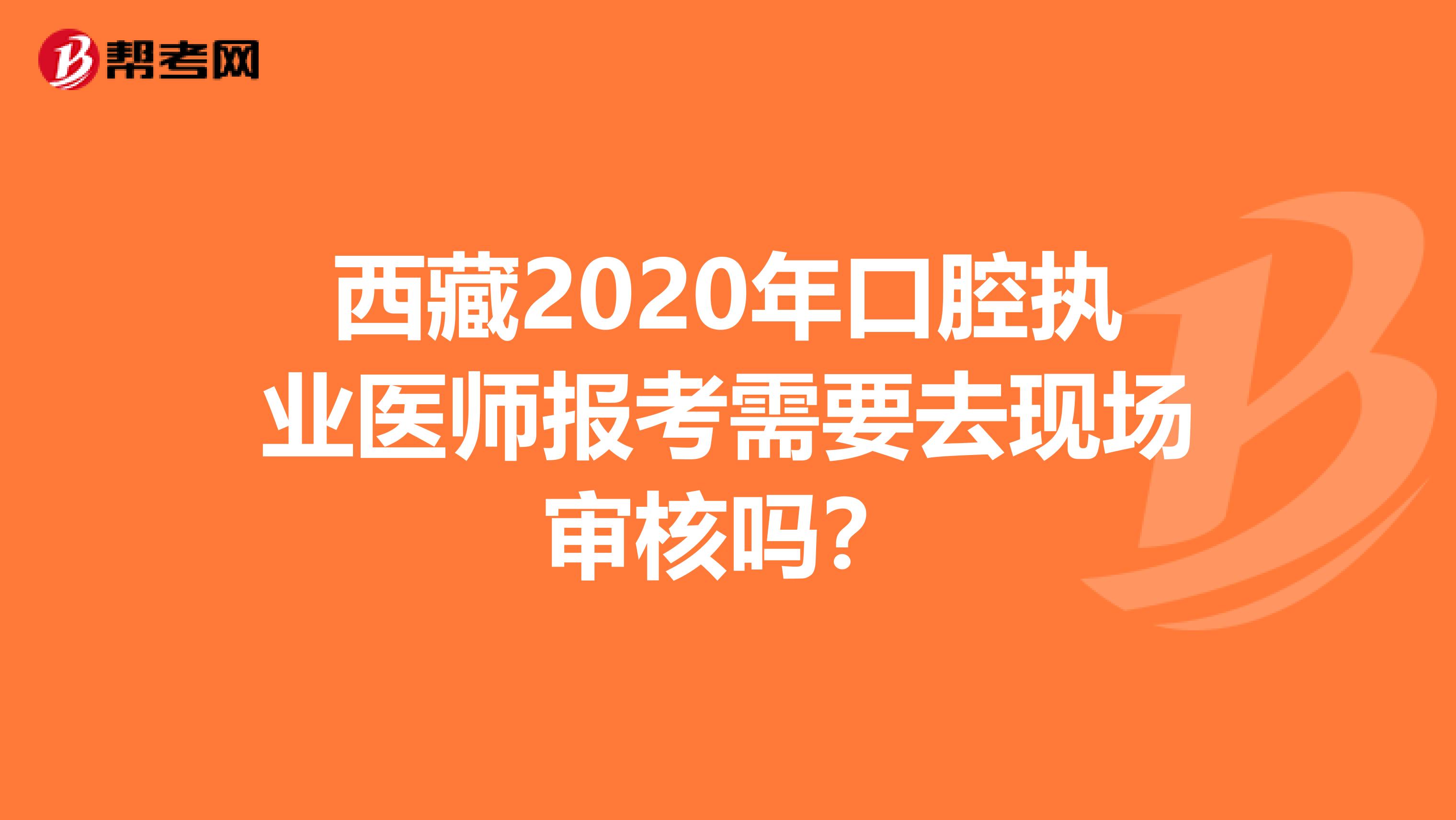 西藏2020年口腔执业医师报考需要去现场审核吗？
