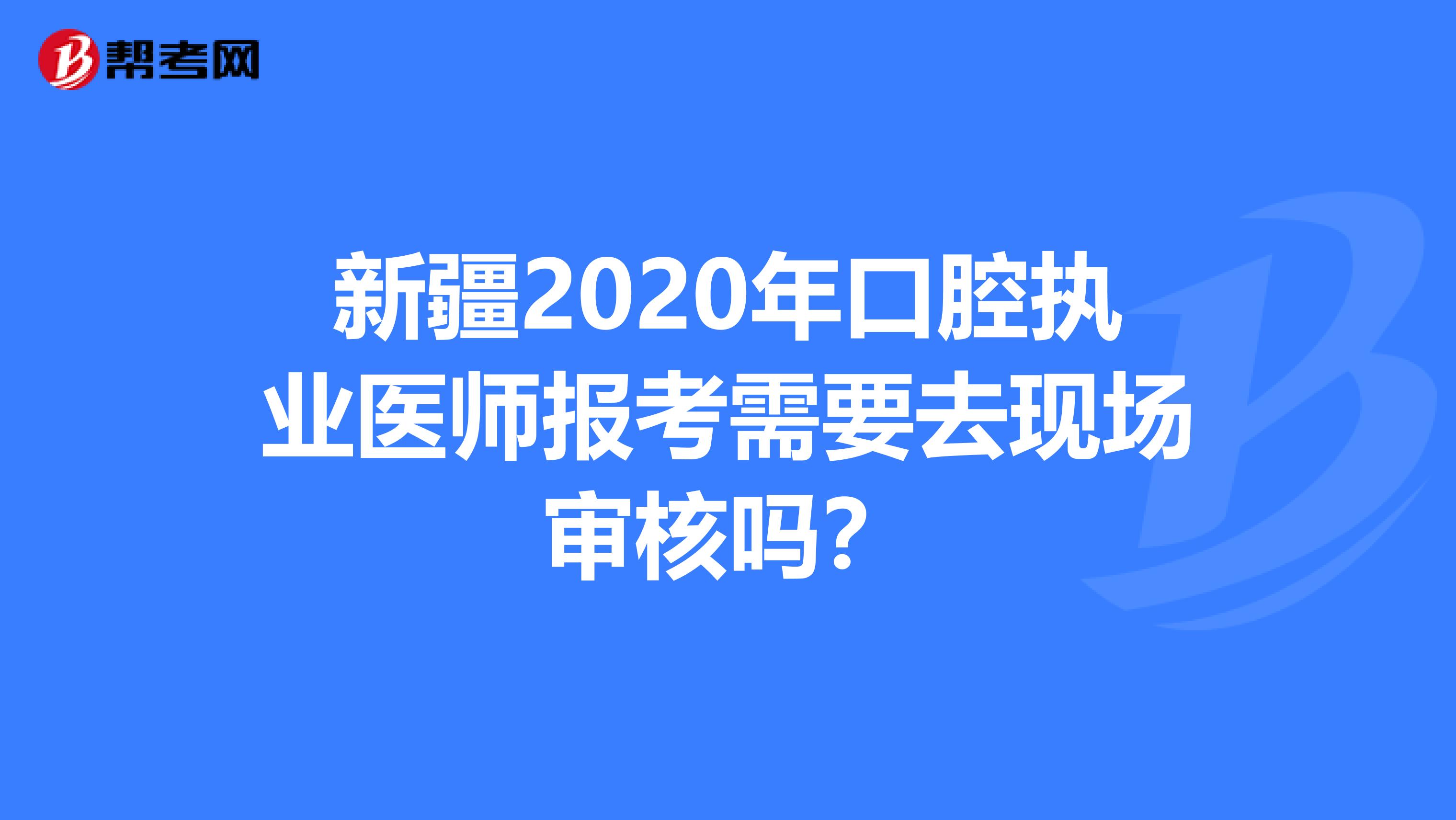 新疆2020年口腔执业医师报考需要去现场审核吗？