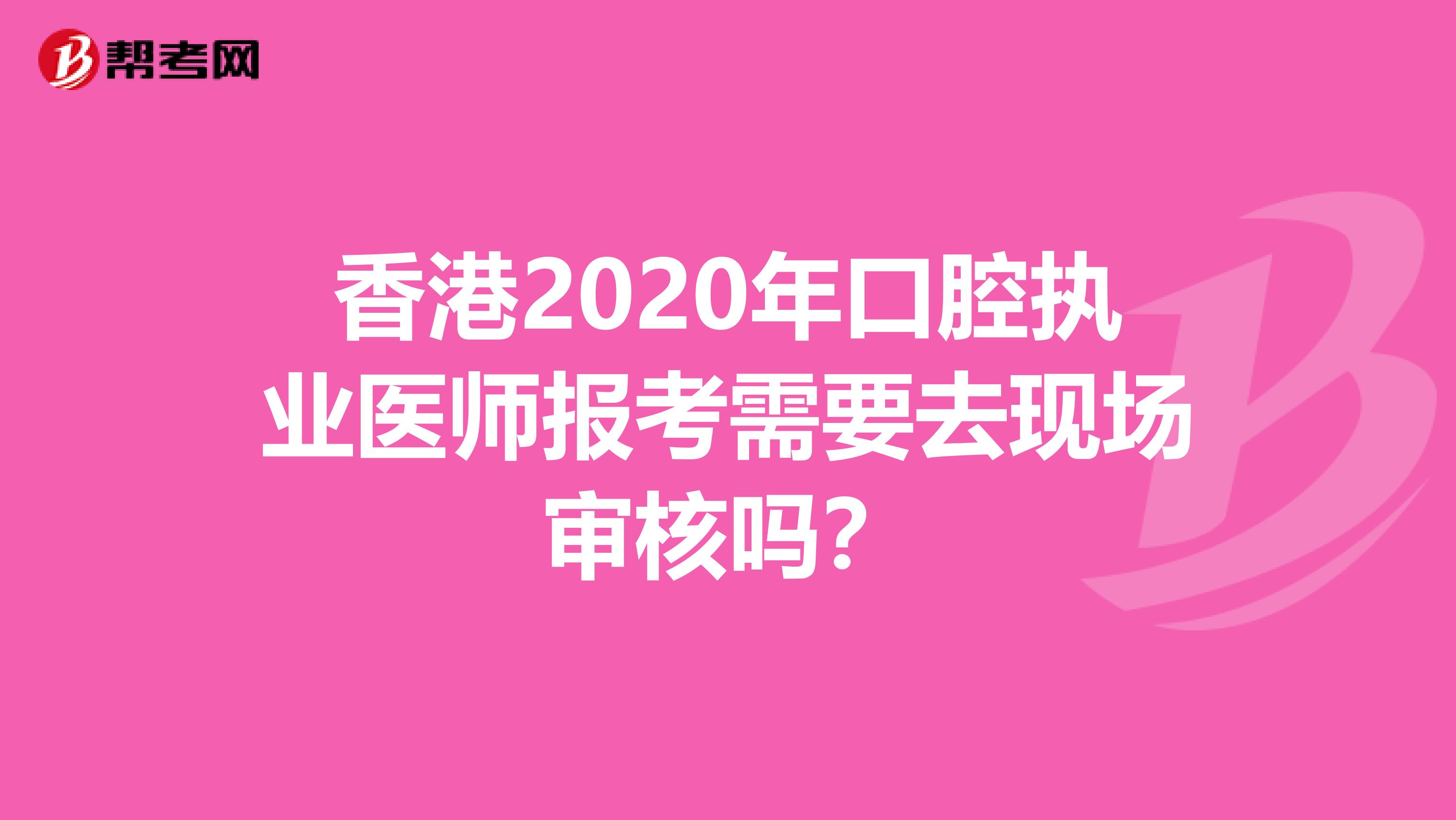 香港2020年口腔执业医师报考需要去现场审核吗？