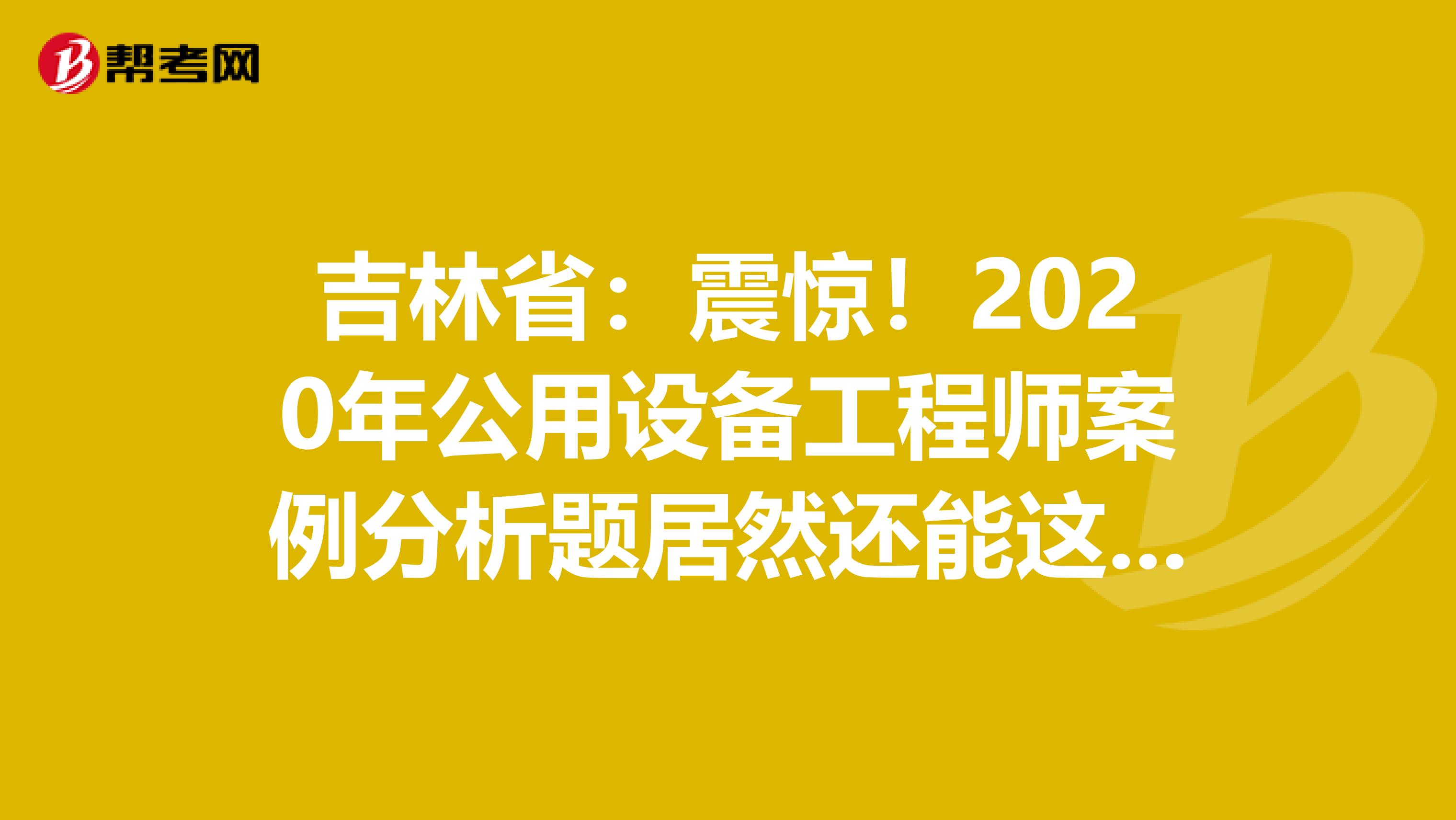 吉林省：震惊！2020年公用设备工程师案例分析题居然还能这么答？！