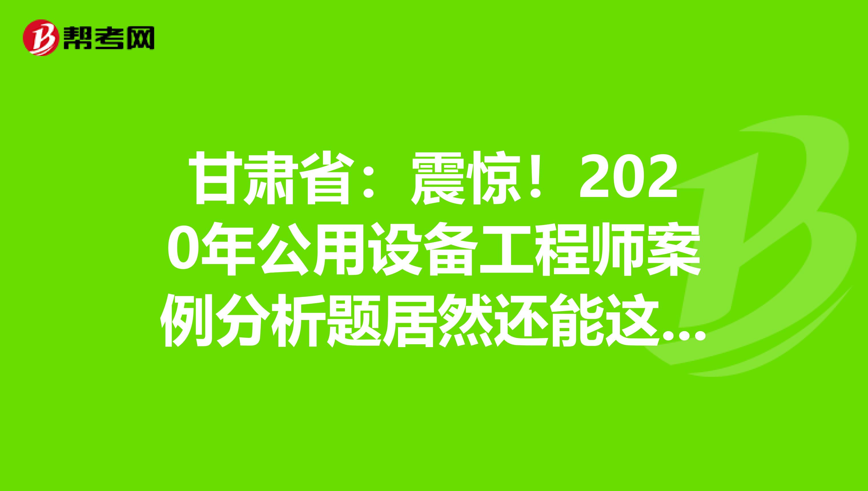 甘肃省：震惊！2020年公用设备工程师案例分析题居然还能这么答？！