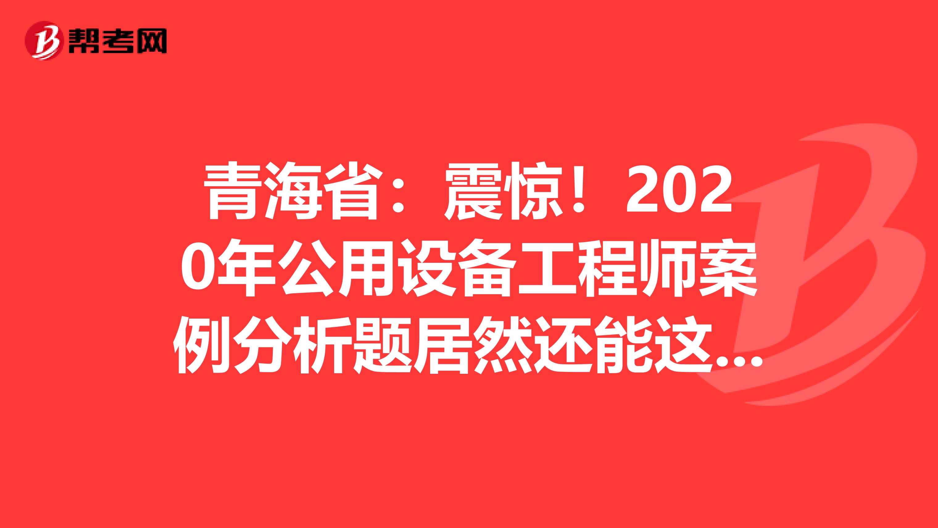 青海省：震惊！2020年公用设备工程师案例分析题居然还能这么答？！