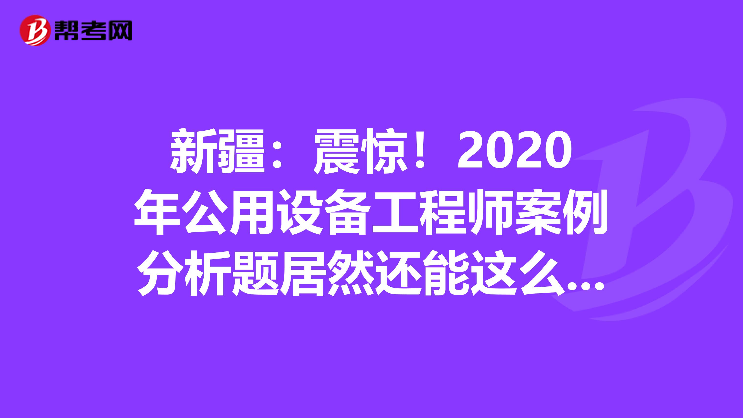 新疆：震惊！2020年公用设备工程师案例分析题居然还能这么答？！