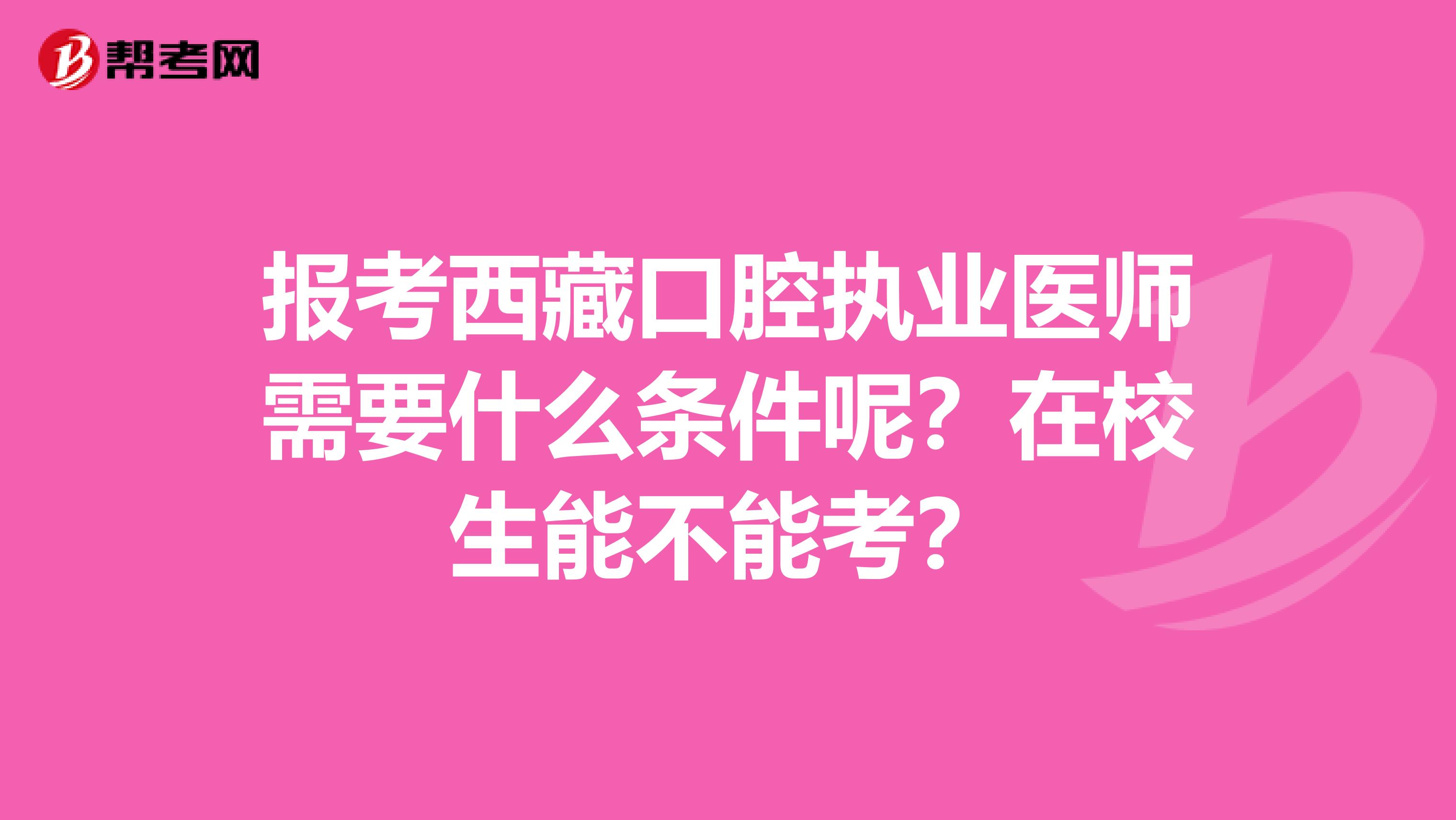 报考西藏口腔执业医师需要什么条件呢？在校生能不能考？