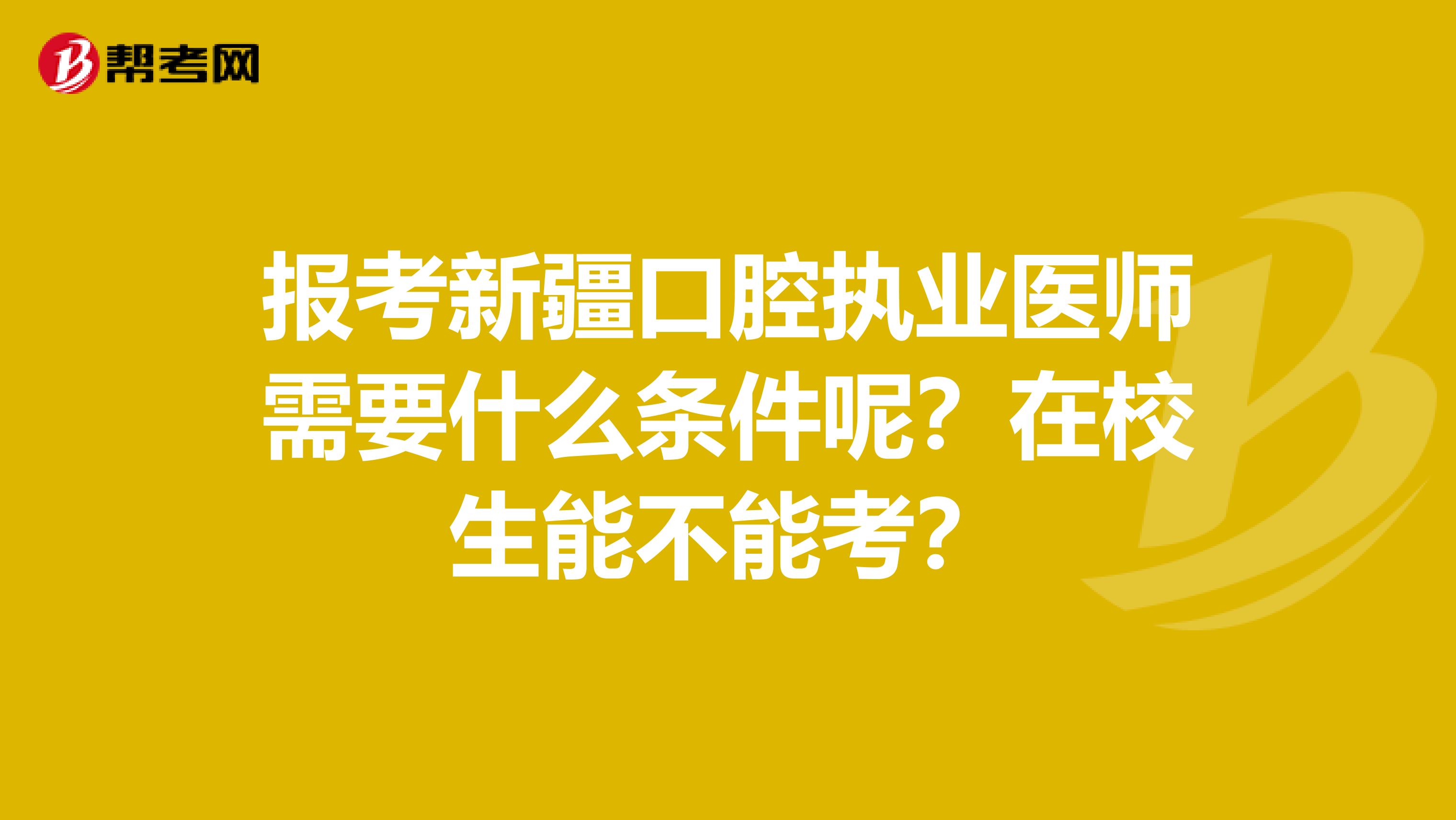 报考新疆口腔执业医师需要什么条件呢？在校生能不能考？