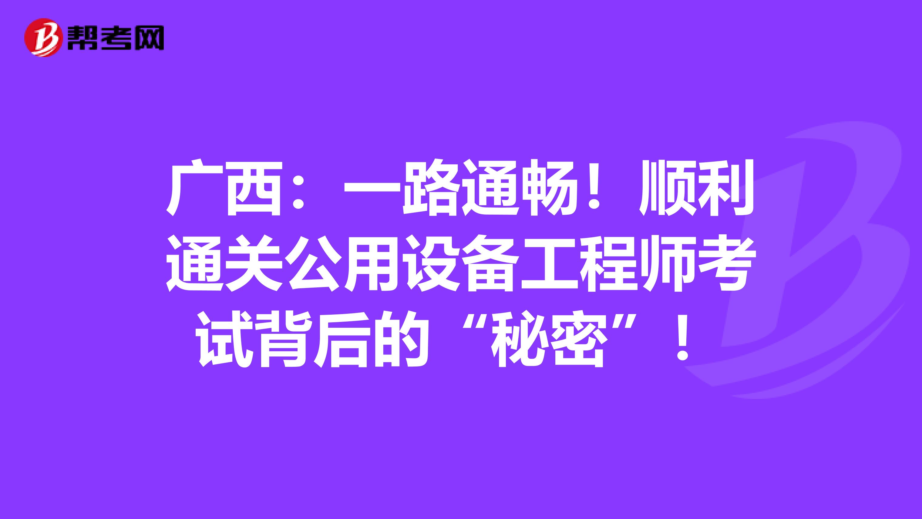 广西：一路通畅！顺利通关公用设备工程师考试背后的“秘密”！