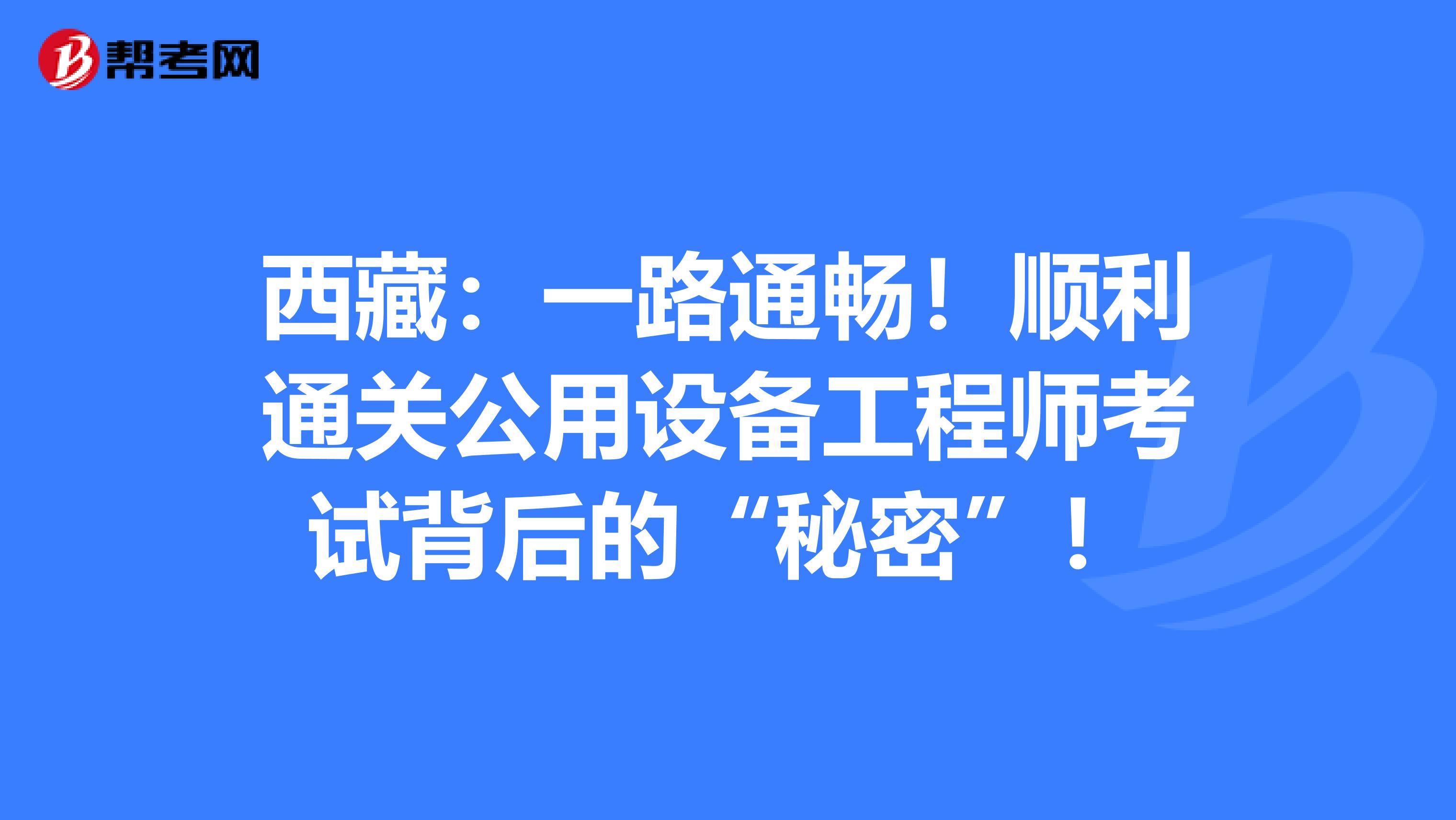 西藏：一路通畅！顺利通关公用设备工程师考试背后的“秘密”！