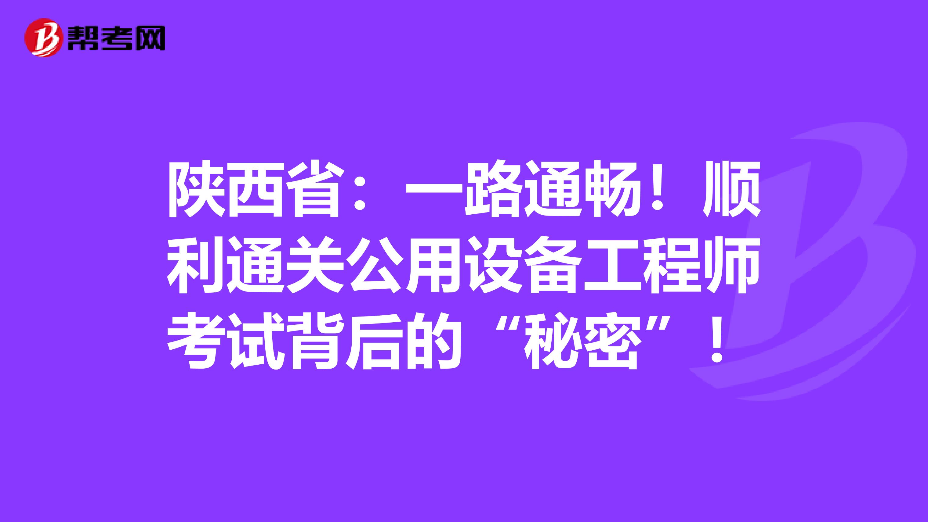陕西省：一路通畅！顺利通关公用设备工程师考试背后的“秘密”！