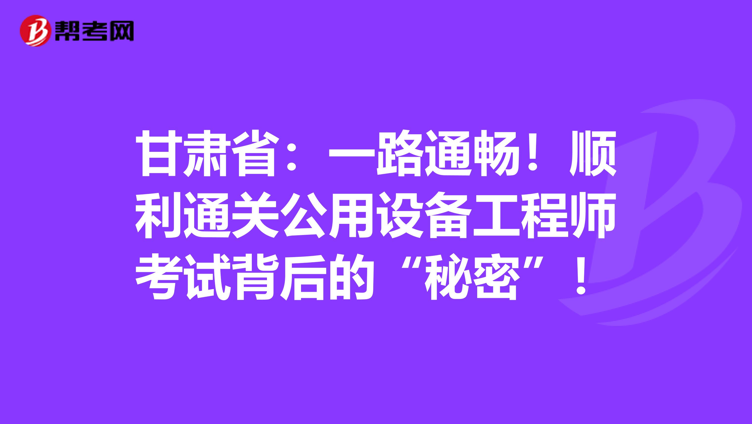 甘肃省：一路通畅！顺利通关公用设备工程师考试背后的“秘密”！