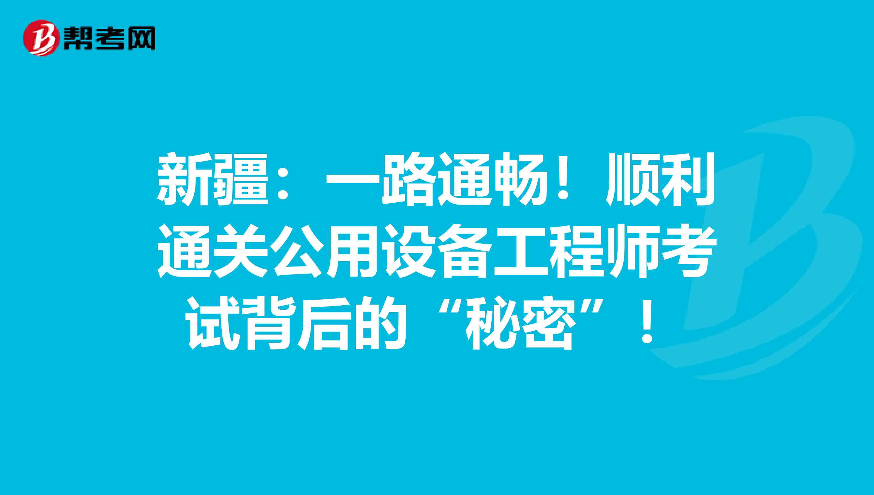 新疆：一路通畅！顺利通关公用设备工程师考试背后的“秘密”！