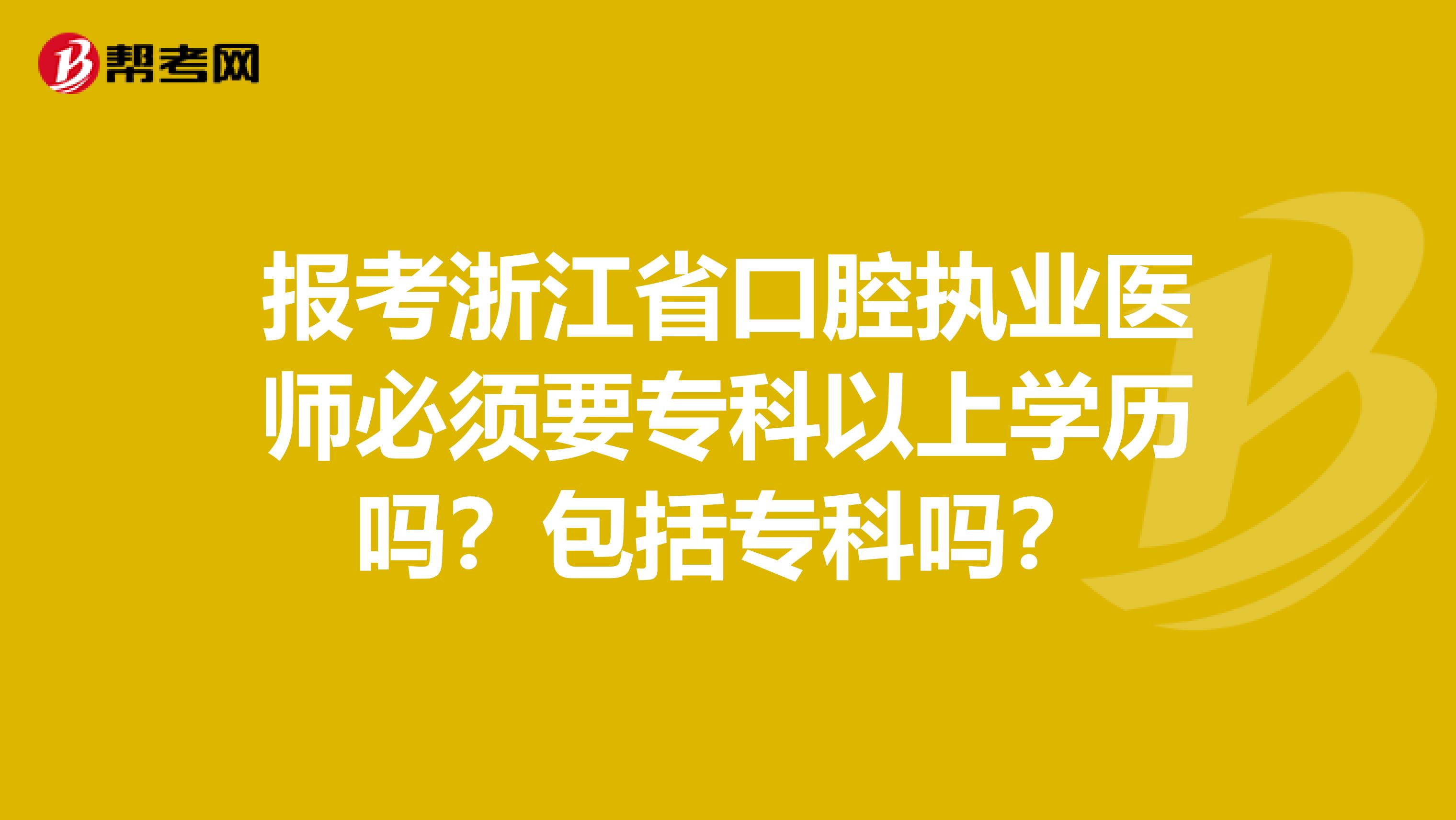 报考浙江省口腔执业医师必须要专科以上学历吗？包括专科吗？
