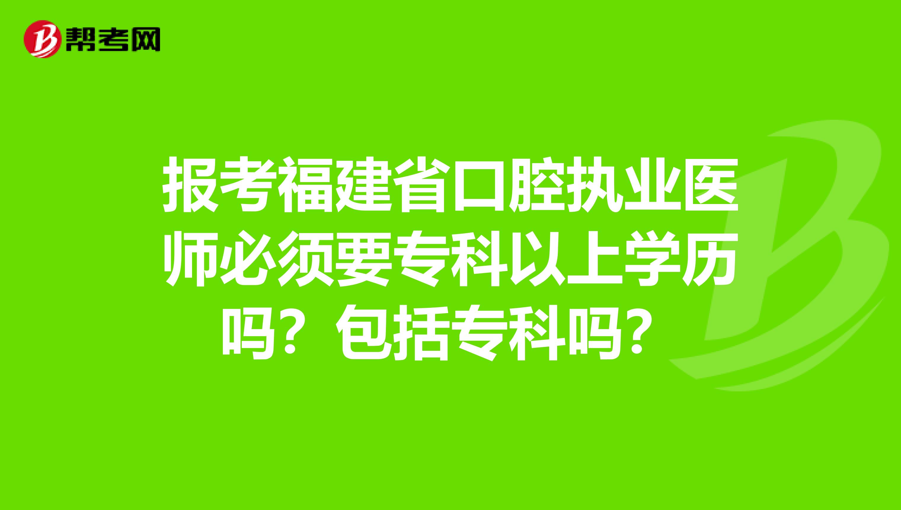 报考福建省口腔执业医师必须要专科以上学历吗？包括专科吗？