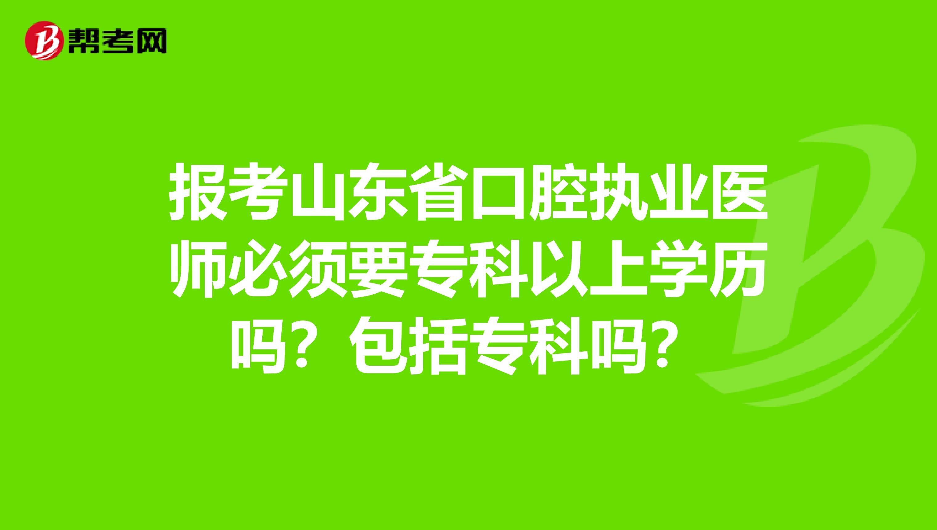 报考山东省口腔执业医师必须要专科以上学历吗？包括专科吗？
