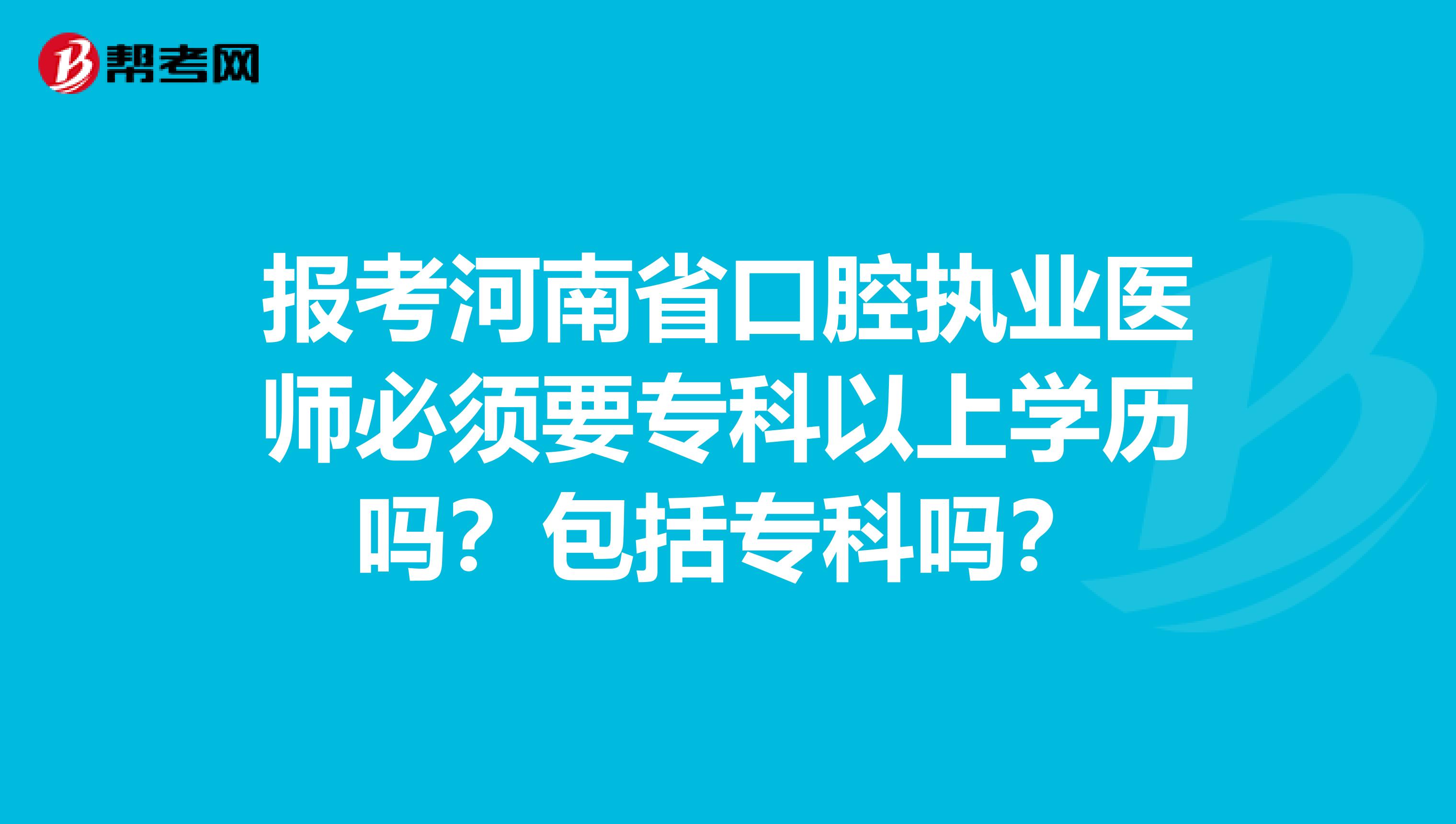 报考河南省口腔执业医师必须要专科以上学历吗？包括专科吗？
