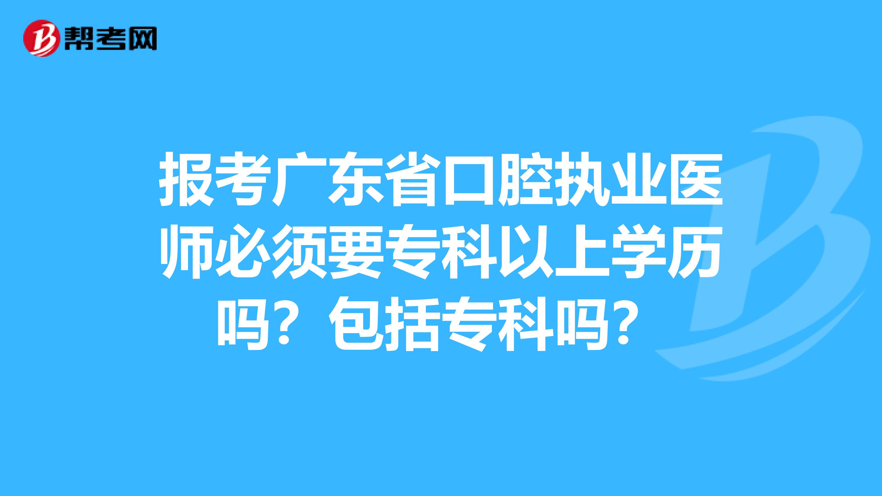 报考广东省口腔执业医师必须要专科以上学历吗？包括专科吗？