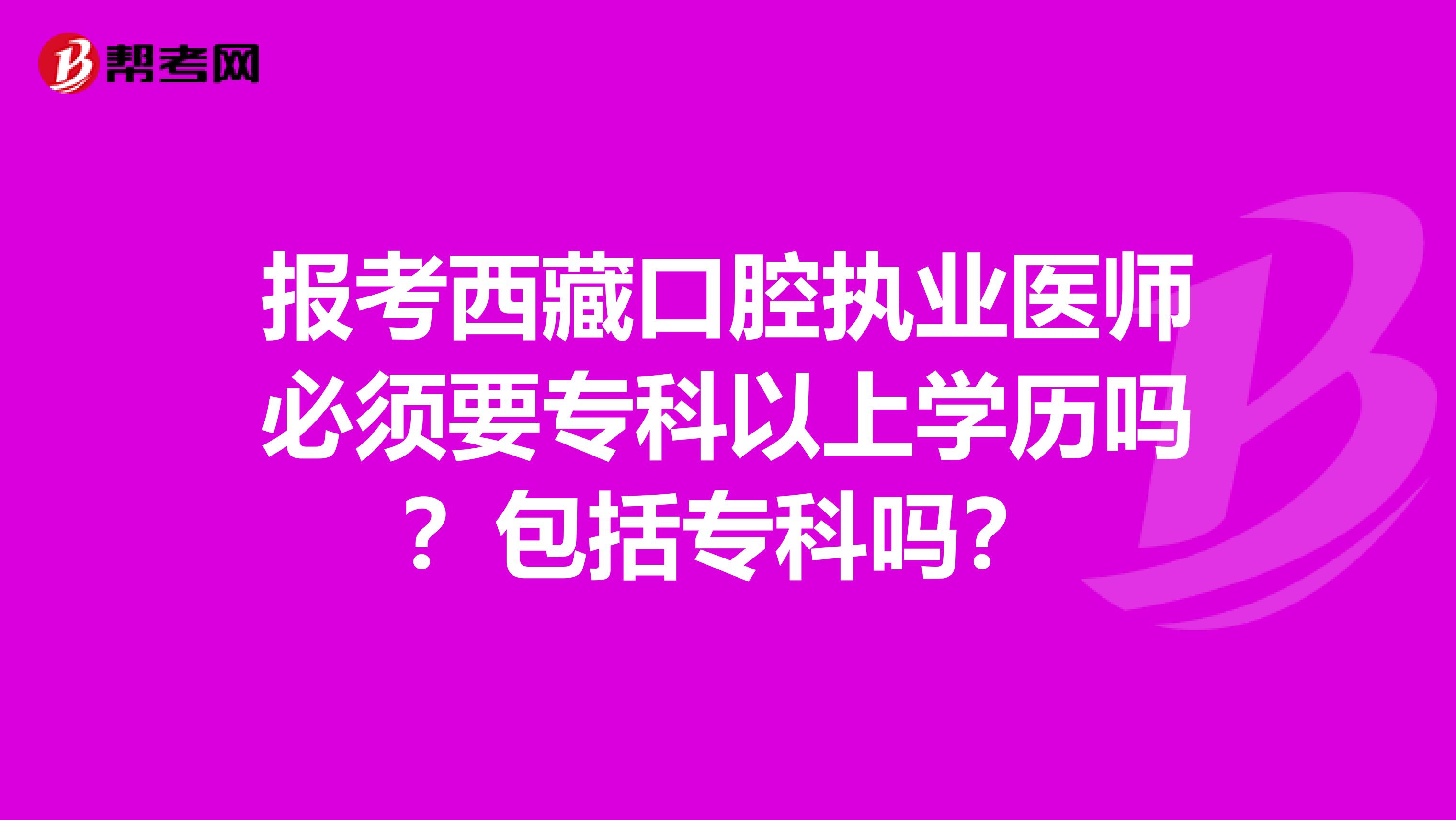 报考西藏口腔执业医师必须要专科以上学历吗？包括专科吗？