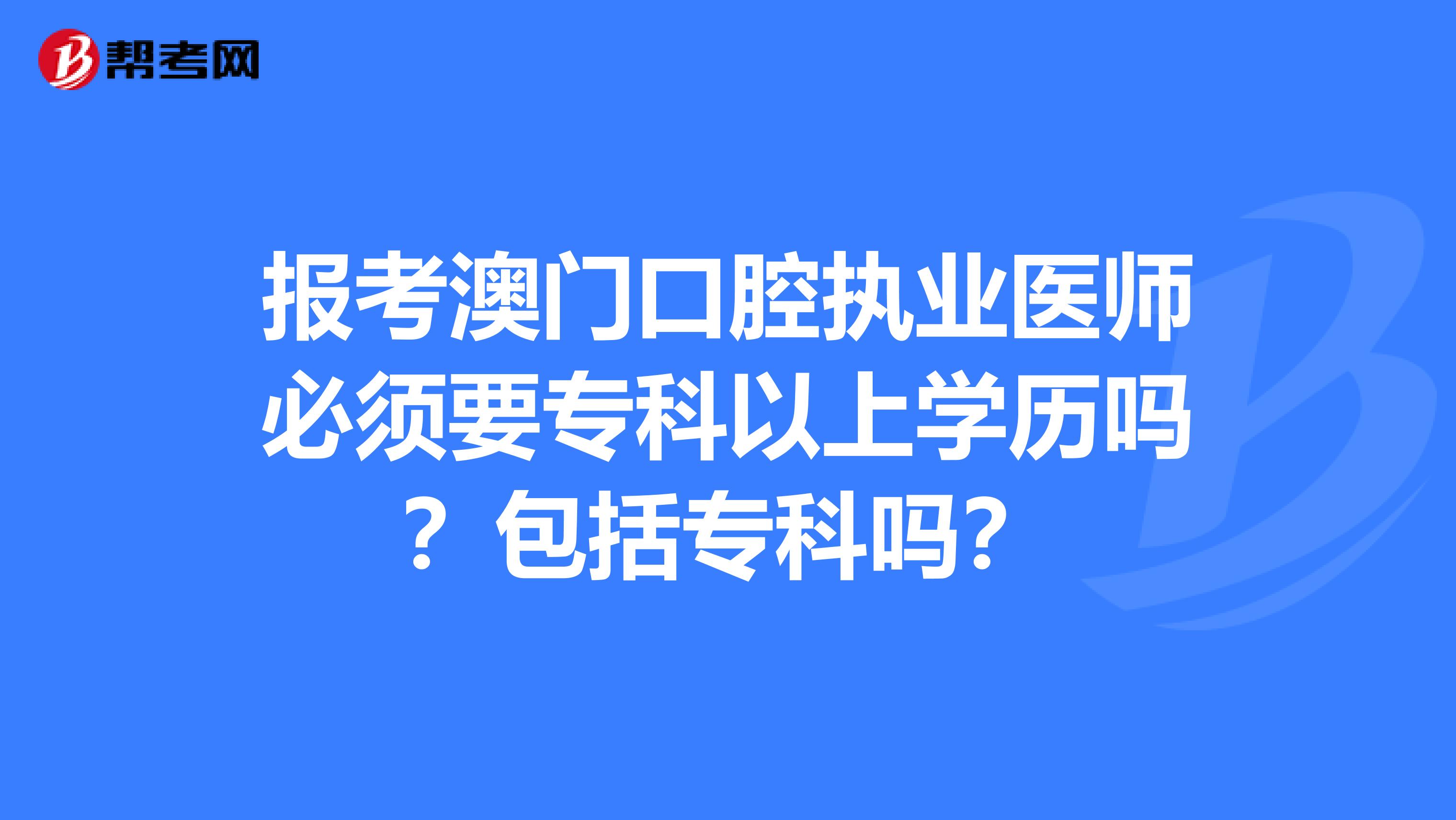 报考澳门口腔执业医师必须要专科以上学历吗？包括专科吗？