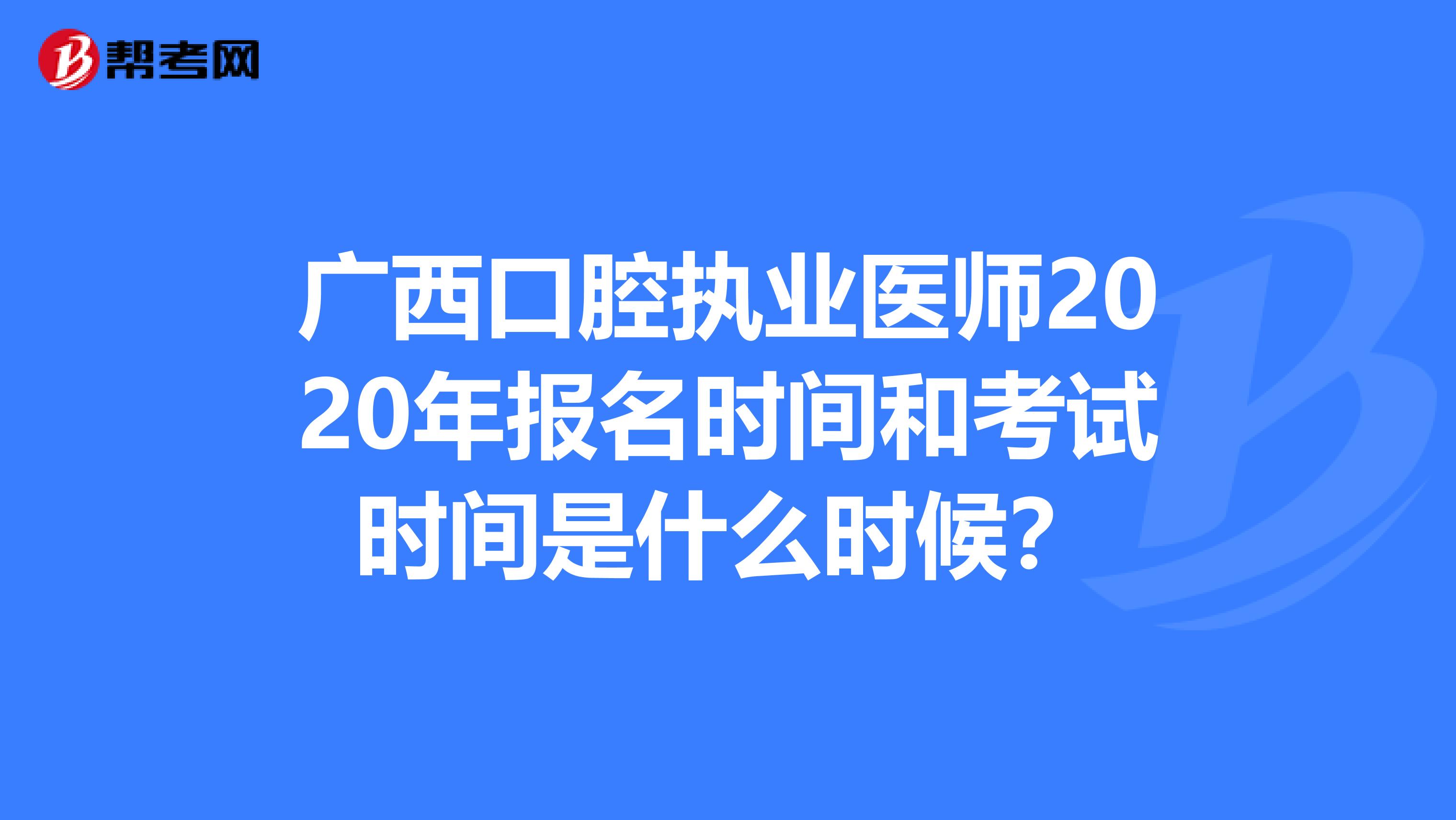 廣西口腔執業醫師2020年報名時間和考試時間是什么時候？