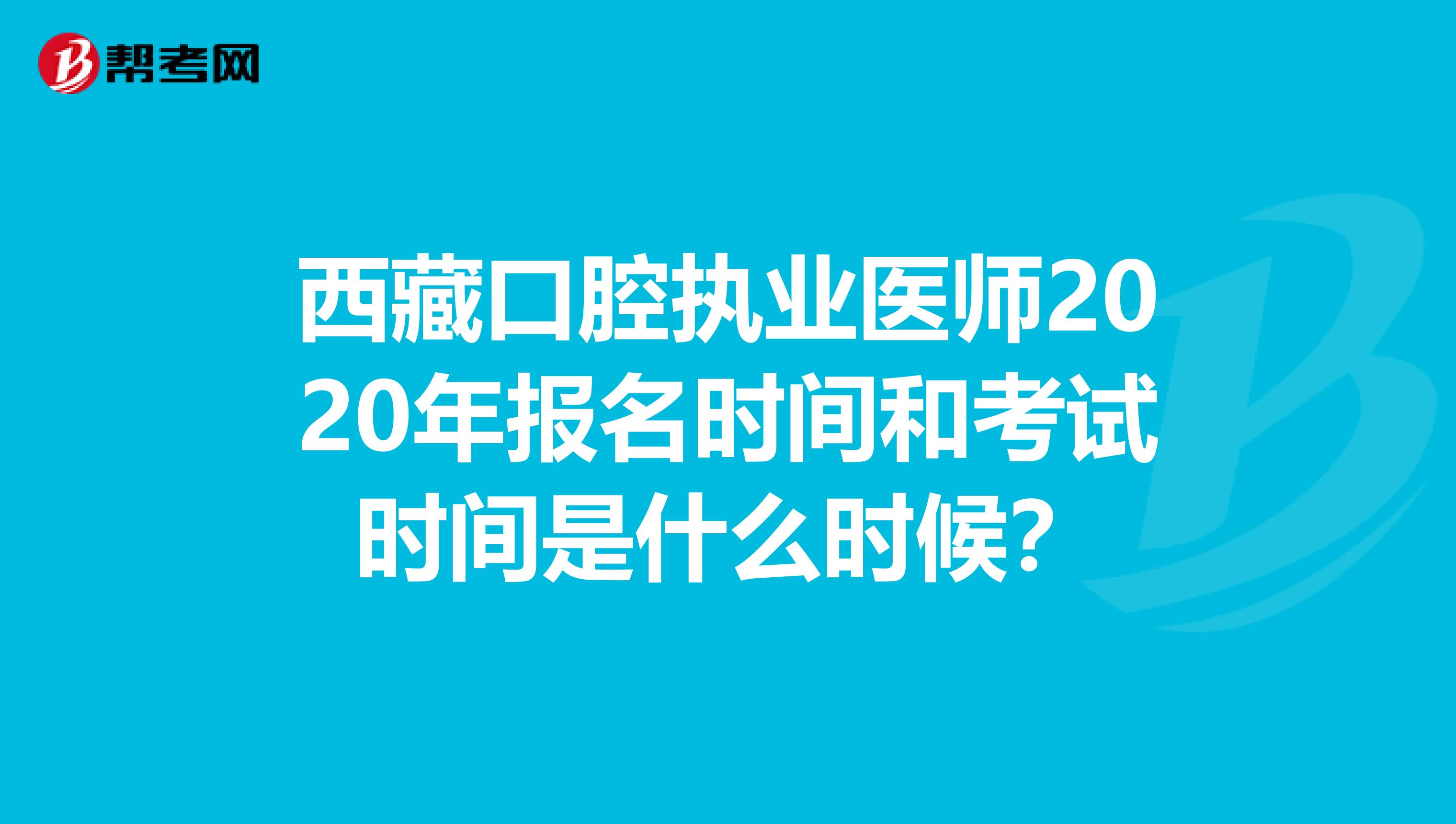 西藏口腔執業醫師2020年報名時間和考試時間是什么時候？
